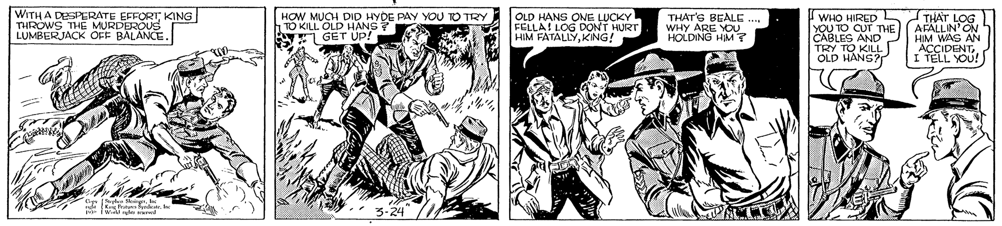 Illustration OCR: WITH A D THROWSTERATE EFFORT KING LUMBERJACK OFF BALANCE. HOW MUCH DID HYDE PAY YOU TO TRY TO KILL OLD HANS? GET UP! OLD HANS ONE LUCKY FELLA! LOG DONT HURT HIM FATALLYKING! THAT'S BEALE. WHY ARE YOU HOLDING HIM? WHO HIRED YOU TO CUT THE CABLES AND TRY TO KILL OLD HANS? THAT LOG AFALLIN' ON HIM WAS AN ACCIDENTI TELL YOU! MURDEROUS [eyhn SngrI minge rd WITH A D THROWSTERATE EFFORT KING LUMBERJACK OFF BALANCE. HOW MUCH DID HYDE PAY YOU TO TRY TO KILL OLD HANS? GET UP! OLD HANS ONE LUCKY FELLA! LOG DONT HURT HIM FATALLYKING! THAT'S BEALE. WHY ARE YOU HOLDING HIM? WHO HIRED YOU TO CUT THE CABLES AND TRY TO KILL OLD HANS? THAT LOG AFALLIN' ON HIM WAS AN ACCIDENTI TELL YOU! MURDEROUS [eyhn SngrI minge rd