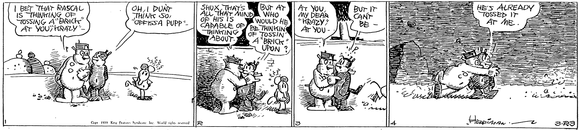 Art OCR: I BET THAT RASCAL IS THINITING OE TOSSING SHUXTHATS OF HIS IS Bur AT AL THAT MINDA WHO WOULD HE CAPABLE OF eE THINKIN OF TOSSIN A"BRICK ÚPON ? OH I DUNT THIN So"OFFISSA PUPP- AT YOUMy DEAR * KRAZY AT YOU BUT IT CANT BE HE'S ALREADY TOSSED IT Ar ME. AT Y "BRICH THINTING ABOUT Cet 1939 Kes Pee Sdte lee Wid ide. trerved la 3-R3 I BET THAT RASCAL IS THINITING OE TOSSING SHUXTHATS OF HIS IS Bur AT AL THAT MINDA WHO WOULD HE CAPABLE OF eE THINKIN OF TOSSIN A"BRICK ÚPON ? OH I DUNT THIN So"OFFISSA PUPP- AT YOUMy DEAR * KRAZY AT YOU BUT IT CANT BE HE'S ALREADY TOSSED IT Ar ME. AT Y "BRICH THINTING ABOUT Cet 1939 Kes Pee Sdte lee Wid ide. trerved la 3-R3