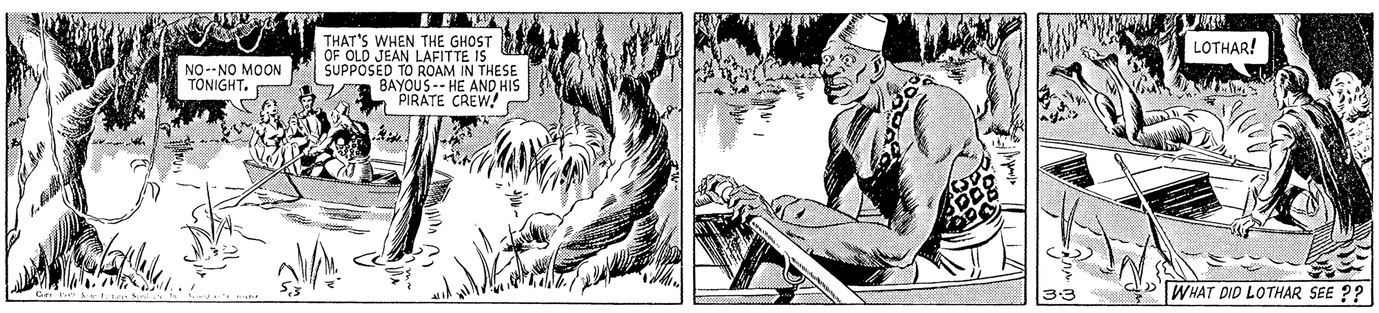 Monochrome OCR: ? THAT'S WHEN THE GHOST OF OLD JEAN LAFITTE IS SUPPOSED TO ROAM IN THESE BAYOUS -- HE AND HIS PIRATE CREW! LOTHAR! NO --NO MOON TONIGHT. 33 WHAT DID LOTHAR SEE ?? ? THAT'S WHEN THE GHOST OF OLD JEAN LAFITTE IS SUPPOSED TO ROAM IN THESE BAYOUS -- HE AND HIS PIRATE CREW! LOTHAR! NO --NO MOON TONIGHT. 33 WHAT DID LOTHAR SEE ??