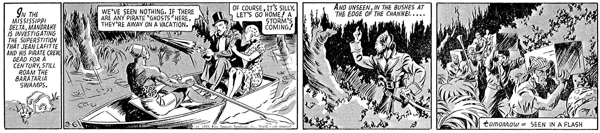 Line art OCR: ANO UNSEENIN THE BUSHES AT THE EOGE OF THE CHANNEL.... OF COURSEIT'S SILLY. LET'S GO HOME! A STORM'S COMINGA IN THE MISSISSIPPI DELTAMANDRAKE IS INVESTIGATING THE SUPERSTITION THAT JEAN LAFITTE AND HIS PIRATE CREW DEAD FOR A CENTURYSTILL ROAM THE BARATARIA SWAMPS. WE'VE SEEN NOTHING. IF THERE ARE ANY PIRATE "GHOSTS HERETHEY'RE AWAY ON A VACATION. tomorow = SEEN IN A FLASH ANO UNSEENIN THE BUSHES AT THE EOGE OF THE CHANNEL.... OF COURSEIT'S SILLY. LET'S GO HOME! A STORM'S COMINGA IN THE MISSISSIPPI DELTAMANDRAKE IS INVESTIGATING THE SUPERSTITION THAT JEAN LAFITTE AND HIS PIRATE CREW DEAD FOR A CENTURYSTILL ROAM THE BARATARIA SWAMPS. WE'VE SEEN NOTHING. IF THERE ARE ANY PIRATE "GHOSTS HERETHEY'RE AWAY ON A VACATION. tomorow = SEEN IN A FLASH
