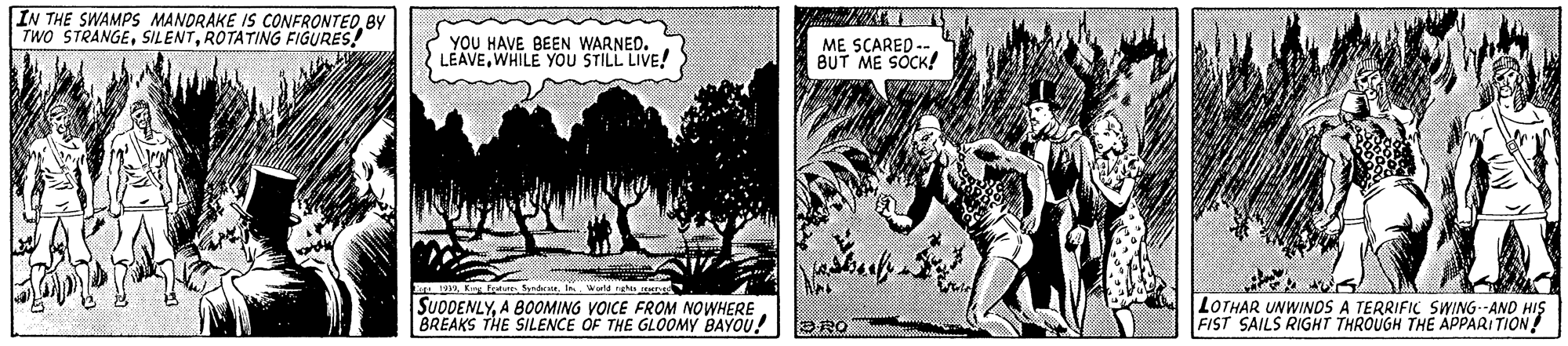 Illustration OCR: IN THE SWAMPS MANDRAKE IS CONFRONTEDBY TWO STRANGEROTATING FIGURES! YOU HAVE BEEN WARNED. LEAVEWHILE YOU STILL LIVE! ME SCARED -- BUT ME SÖCK! ng tun Synde W ngtu SUODENLYA BOOMING VOICE FROM NOWHERE BREAKS THE SILENCE OF THE GL0OMY BAYOU! LOTHAR UNWINOS A TERRIFIC SWING--AND HIS FIST SAILS RIGHT THROUGH THE APPARI TION! DRO IN THE SWAMPS MANDRAKE IS CONFRONTEDBY TWO STRANGEROTATING FIGURES! YOU HAVE BEEN WARNED. LEAVEWHILE YOU STILL LIVE! ME SCARED -- BUT ME SÖCK! ng tun Synde W ngtu SUODENLYA BOOMING VOICE FROM NOWHERE BREAKS THE SILENCE OF THE GL0OMY BAYOU! LOTHAR UNWINOS A TERRIFIC SWING--AND HIS FIST SAILS RIGHT THROUGH THE APPARI TION! DRO