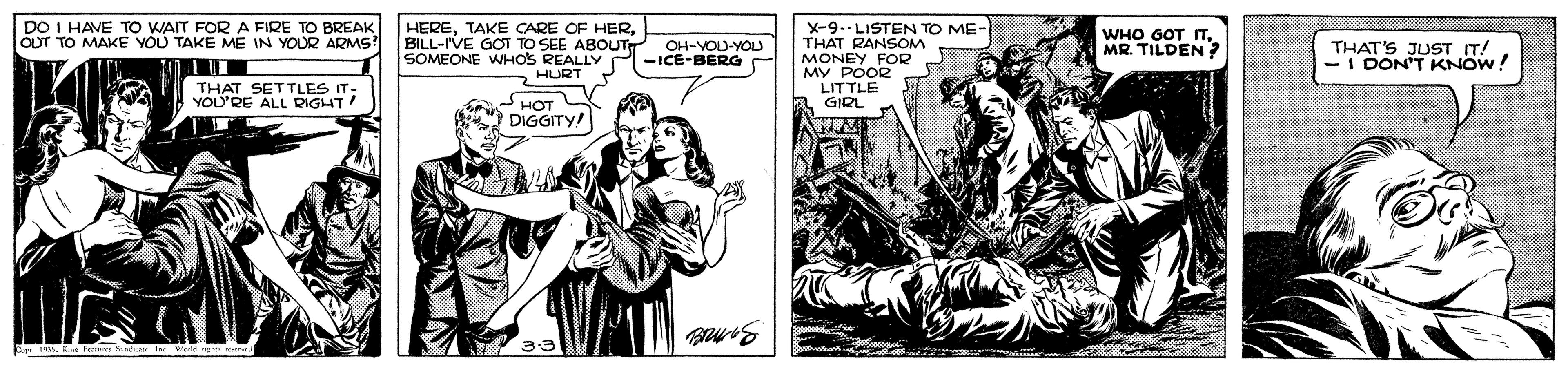 Comic book OCR: DO I HAVE TO WAIT FOR A FIRE TO BREAK OUT TO MAKE YOU TAKE ME IN YOUR ARMS? HEREBILL-IVE GOT TO SEE ABOUT SOMEONE WHOS REALLY HURT x-9.- LISTEN TO ME- THAT RANSOM MONEY FOR MV POOR LITTLE GIRL OH-YOU-YOL -ICE-BERG WHO 6OT ITMR. TILDEN ? THAT'S JUST IT! DON'T KNOW! THAT SETTLES IT: YOU'RE ALL RIGHT! HOT DIGGITY! DO I HAVE TO WAIT FOR A FIRE TO BREAK OUT TO MAKE YOU TAKE ME IN YOUR ARMS? HERETAKE CARE OF HERBILL-IVE GOT TO SEE ABOUT SOMEONE WHOS REALLY HURT x-9.- LISTEN TO ME- THAT RANSOM MONEY FOR MV POOR LITTLE GIRL OH-YOU-YOL -ICE-BERG WHO 6OT ITMR. TILDEN ? THAT'S JUST IT! DON'T KNOW! THAT SETTLES IT: YOU'RE ALL RIGHT! HOT DIGGITY!
