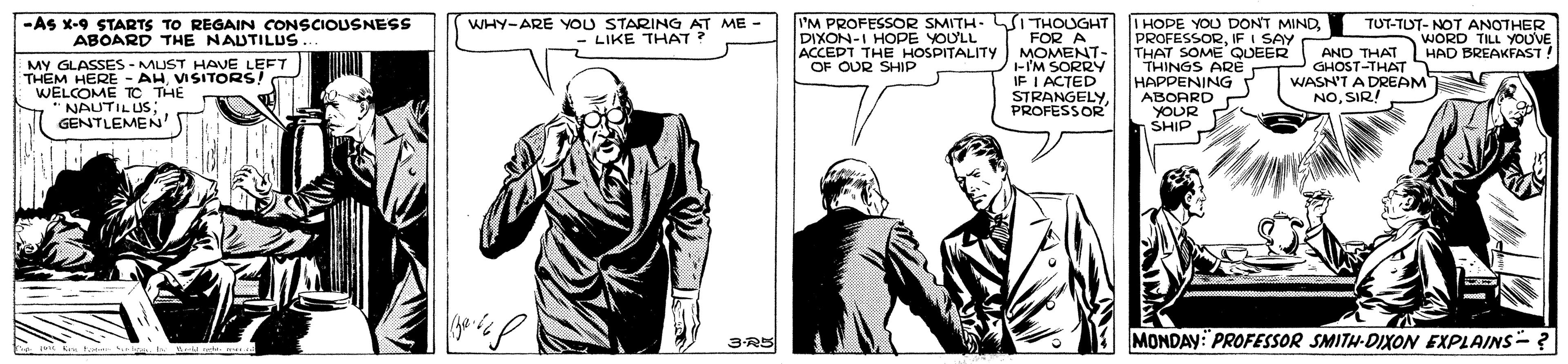 Gesture OCR: THOUGHT FOR A MOMENT- 1-I'M SORRY IF I ACTED STRANGELY PROFESSOR -As x-9 STARTS TO REGAIN CONSCIOUSNESS ABOARD THE NAUTILUS WHY-ARE YOU STARING AT ME - LIKE THAT ? I'M PROFESSOR SMITH- DIXON-I HOPE YOULL ACCEPT THE HOSPITALITY OF OUR SHIP I HOPE YOU DONT MINDIF I SAY THAT SOME QUEER THINGS ARÉ HAPPENING ABOARD YOUR SHIP. TUT-TUT- NOT ANOTHER WORD TILL YODVE MY GLASSES - MUST HAE LEFT THEM HERE - AHVISITORS! WELCOME TC THE "NAUTILUS; GENTLEMEN AND THAT HAD BREAKFAST! GHOST-THAT WASN'T A DREAM NOSIR! ~ 3-R5 MONDAY:PROFESSOR SMITH-DIXON EXPLAINS-? THOUGHT FOR A MOMENT- 1-I'M SORRY IF I ACTED STRANGELY PROFESSOR -As x-9 STARTS TO REGAIN CONSCIOUSNESS ABOARD THE NAUTILUS WHY-ARE YOU STARING AT ME - LIKE THAT ? I'M PROFESSOR SMITH- DIXON-I HOPE YOULL ACCEPT THE HOSPITALITY OF OUR SHIP I HOPE YOU DONT MINDIF I SAY THAT SOME QUEER THINGS ARÉ HAPPENING ABOARD YOUR SHIP. TUT-TUT- NOT ANOTHER WORD TILL YODVE MY GLASSES - MUST HAE LEFT THEM HERE - AHVISITORS! WELCOME TC THE "NAUTILUS; GENTLEMEN AND THAT HAD BREAKFAST! GHOST-THAT WASN'T A DREAM NOSIR! ~ 3-R5 MONDAY:PROFESSOR SMITH-DIXON EXPLAINS-?