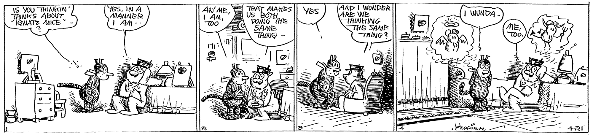 Illustration OCR: Is YOU THINKIN THINKS ABOUT *IGNATZ ICE YESIN A MANNER I AM.. AND I WONDER ARE WE THINITING THE SAME TAING? AN MEUS BOTH DOING THE THAT MAKES YES WUNDA SAME THING - METOo. 4RI Is YOU THINKIN THINKS ABOUT *IGNATZ ICE YESIN A MANNER I AM.. AND I WONDER ARE WE THINITING THE SAME TAING? AN MEUS BOTH DOING THE THAT MAKES YES WUNDA SAME THING - METOo. 4RI