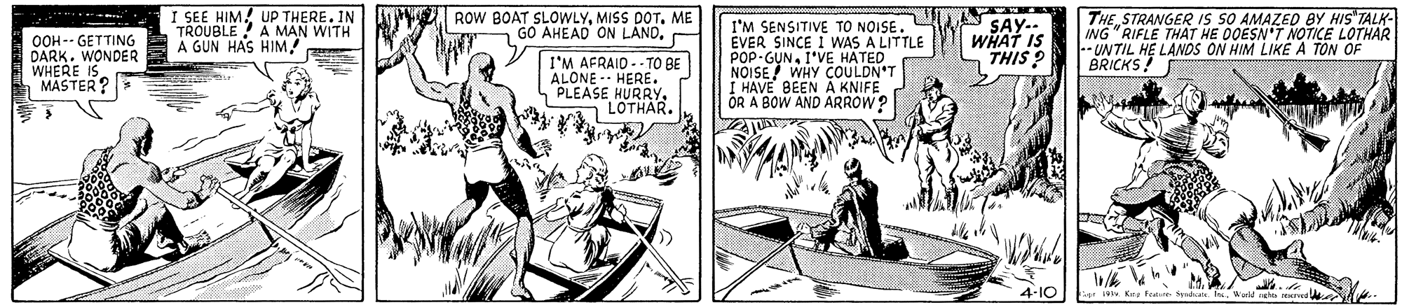 Comic book OCR: I SEE HIM! UP THERE. IN TROUBLE AMAN WITH A GUN HAS HIM ROW BOAT SLOWLYME GO AHEAD ON LÁNDSTRANGER IS SO AMAZED BY HIS"TALK- ING "RIFLE THAT HE OQESN'T NOTICE LOTHAR - UNTIL HE LANDS ON HIM LIKE A TON OF BRICKS! *****-- OOH -- GETTING DARK. WONDER WHERE IS MASTER ? I'M AFRAID - TO BE ALONE. HERE. PLEASE HURRYYLOTHAR. I'M SENSITIVE TO NOISE. EVER SINCE I WAS A LITTLE POP-GUNI'VE HATED NOISE WHY COULDN'T I HAVE BEEN A KNIFE OR A BOW AND ARROW? SAY.. WHAT IS THIS ? 4-10 19v. Keg fem Sndanos Wald I SEE HIM! UP THERE. IN TROUBLE AMAN WITH A GUN HAS HIM ROW BOAT SLOWLYMISS DOTME GO AHEAD ON LÁNDSTRANGER IS SO AMAZED BY HIS"TALK- ING "RIFLE THAT HE OQESN'T NOTICE LOTHAR - UNTIL HE LANDS ON HIM LIKE A TON OF BRICKS! *****-- OOH -- GETTING DARK. WONDER WHERE IS MASTER ? I'M AFRAID - TO BE ALONE. HERE. PLEASE HURRYYLOTHAR. I'M SENSITIVE TO NOISE. EVER SINCE I WAS A LITTLE POP-GUNI'VE HATED NOISE WHY COULDN'T I HAVE BEEN A KNIFE OR A BOW AND ARROW? SAY.. WHAT IS THIS ? 4-10 19v. Keg fem Sndanos Wald