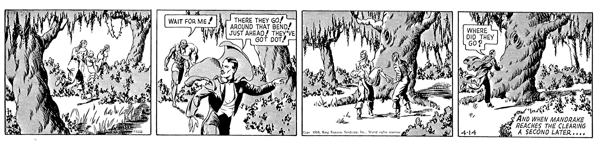 Art OCR: WAIT FOR ME! THERE THEY Go! ARCUND THÁT BEND! JUST AHEAD! THEY VE GOT DOT! WHERE DID THEY GO? AND WHEN MANDRAKE REACHES THE CLEARING A SECOND LATER.... Capr 191King foeara Syndatr. Inc. 4-14 WAIT FOR ME! THERE THEY Go! ARCUND THÁT BEND! JUST AHEAD! THEY VE GOT DOT! WHERE DID THEY GO? AND WHEN MANDRAKE REACHES THE CLEARING A SECOND LATER.... Capr 191King foeara Syndatr. Inc. 4-14