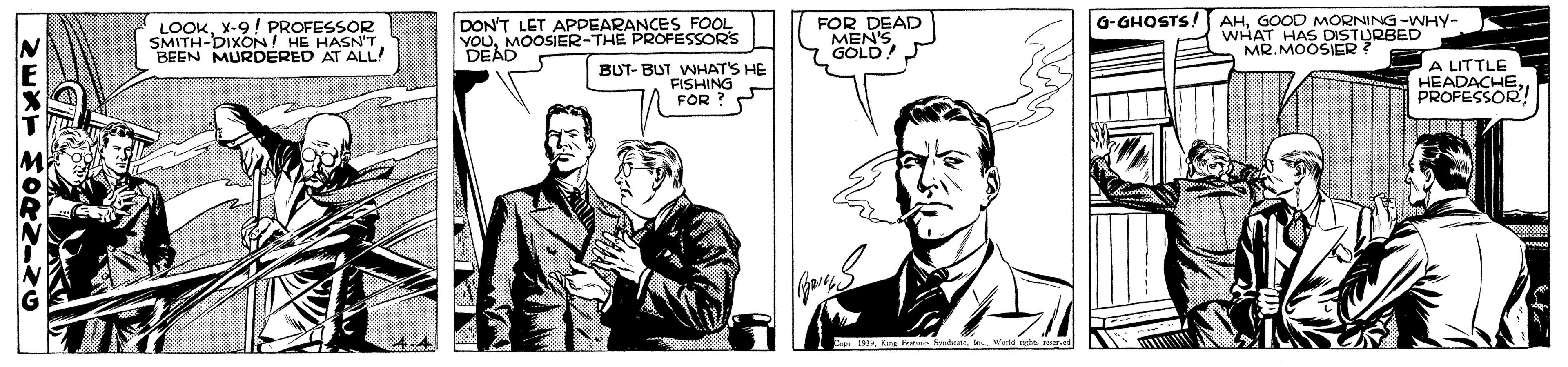 Art OCR: LOOKX-9! PROFESSOR SMITH-DIXONI HE HASN'T. BEEN MURDERED AT ALL! DON'T LET APPEARANCES FOOL YOUMOOSIER-THE PROFESSORS DEAD FOR DEAD MEN'S GOLD!P G-GHOSTS! AHGOOD MORNING -WHY- WHAT HAS DISTURBED MR. MOOSIER? BUT- BUT WHAT'S HE FISHING FOR ? A LITTLE HEADACHE PROFESSOR! LOOKX-9! PROFESSOR SMITH-DIXONI HE HASN'T. BEEN MURDERED AT ALL! DON'T LET APPEARANCES FOOL YOUMOOSIER-THE PROFESSORS DEAD FOR DEAD MEN'S GOLD!P G-GHOSTS! AHGOOD MORNING -WHY- WHAT HAS DISTURBED MR. MOOSIER? BUT- BUT WHAT'S HE FISHING FOR ? A LITTLE HEADACHE PROFESSOR!