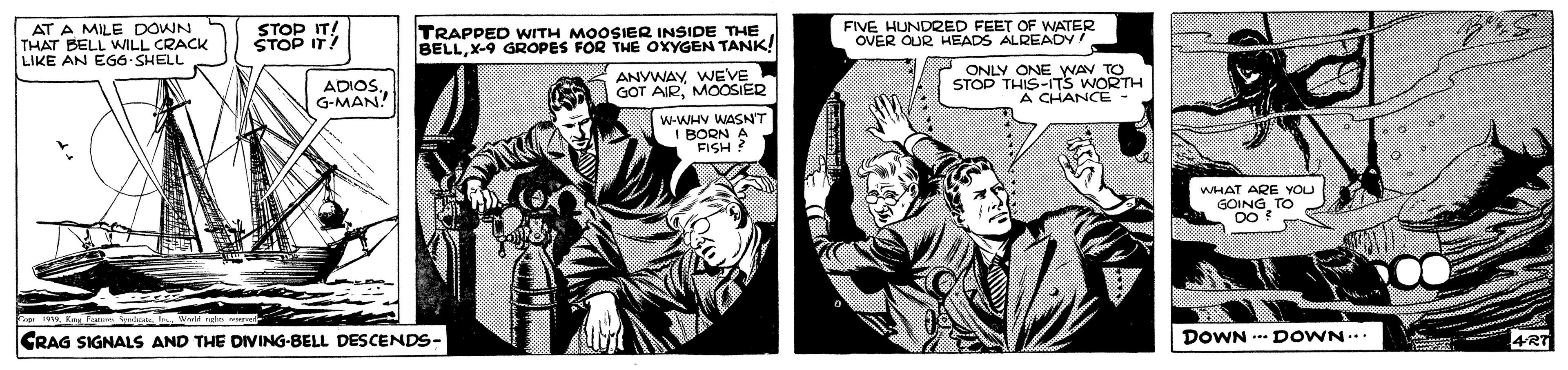 Comic book OCR: AT A MILE DOWN THAT BELL WILL CRACK LIKE AN EG6-SHELL FIVE HUNDRED FEET OF WATER OVER OUR HEADS ALREADY IT! TRAPPED WITH MOOSIER INSIDE THE BELLX-9 GROPES FOR THE OXYGEN TANK! ADIOS.G-MAN! ANYWAY WEVE GOT AIRMOOSIER ONLY ONE WAN TO STOP THIS-ITS WORTH A CHANCE w-WHV WASN'T I BORN A FISH ? WHAT ARE YOU GOING TO CRAG SIGNALS AND THE DIVING-BELL DESCENDS- DOWN --- D OWN. ART AT A MILE DOWN THAT BELL WILL CRACK LIKE AN EG6-SHELL FIVE HUNDRED FEET OF WATER OVER OUR HEADS ALREADY IT! TRAPPED WITH MOOSIER INSIDE THE BELLX-9 GROPES FOR THE OXYGEN TANK! ADIOS.G-MAN! ANYWAY WEVE GOT AIRMOOSIER ONLY ONE WAN TO STOP THIS-ITS WORTH A CHANCE w-WHV WASN'T I BORN A FISH ? WHAT ARE YOU GOING TO CRAG SIGNALS AND THE DIVING-BELL DESCENDS- DOWN --- D OWN. ART
