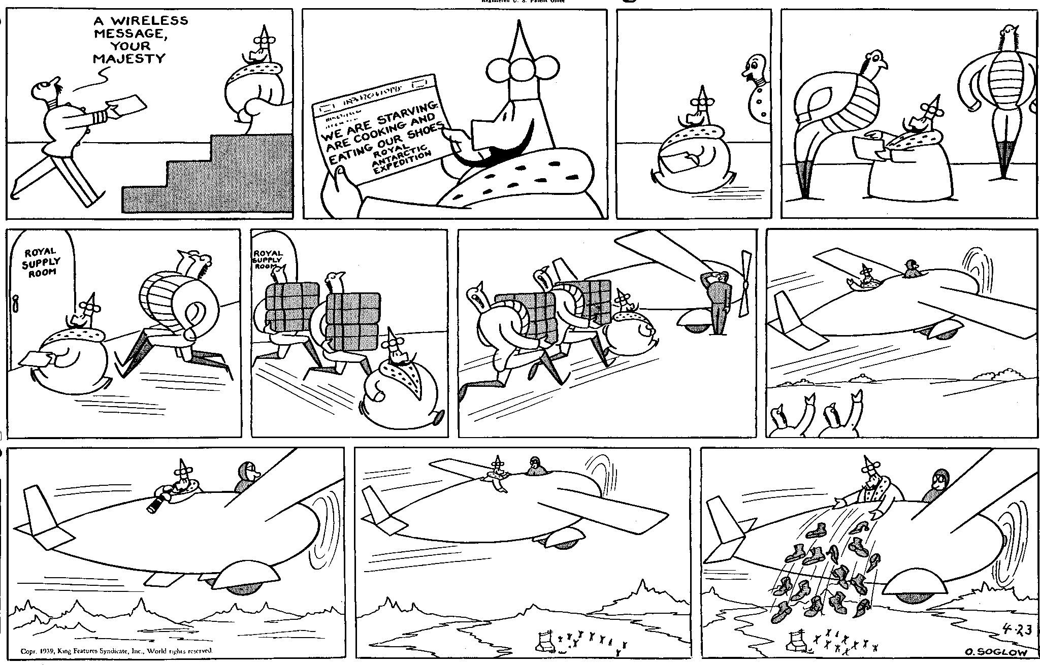 Line OCR: A WIRELESS MESSAGEYOUR MAJESTY ROYAL SUPPLY ROOM ROYAL SUPPLY ROOM 0 Copr. 1939World rights reserved. 0 H IN3170410pts WE ARE STARVING ARE COOKING AND EATING OUR SHOES ROYAL ANTARCTIC EXPEDITION X X ?????? ? 4.23 O. SOGLOW A WIRELESS MESSAGEYOUR MAJESTY ROYAL SUPPLY ROOM ROYAL SUPPLY ROOM 0 Copr . 1939King Features SyndicateWorld rights reserved . 0 H IN3170410pts WE ARE STARVING ARE COOKING AND EATING OUR SHOES ROYAL ANTARCTIC EXPEDITION X X ?????? ? 4.23 O. SOGLOW