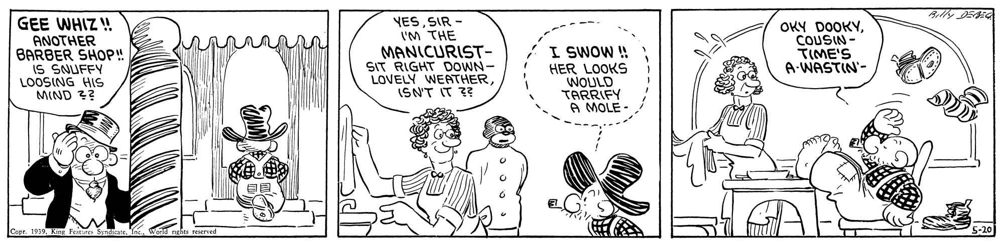 Font OCR: Rilly DEE YESSIR - I'M THE MANICURIST- SIT RIGHT DOWN- LOVELY WEATHERISN'T IT 3? GEE WHIZ ! ANOTHER BARBER SHOP! IS SNUFFY LOOSING HIS MIND ?? I SWOW! HER LOOKS WOULD TARRIFY A MOLE OKY DOOKYCOUSIN - TIME'S A-WASTIN'- reserved *--- Rilly DEE YESSIR - I'M THE MANICURIST- SIT RIGHT DOWN- LOVELY WEATHERISN'T IT 3? GEE WHIZ ! ANOTHER BARBER SHOP! IS SNUFFY LOOSING HIS MIND ?? I SWOW! HER LOOKS WOULD TARRIFY A MOLE OKY DOOKYCOUSIN - TIME'S A-WASTIN'- reserved *---