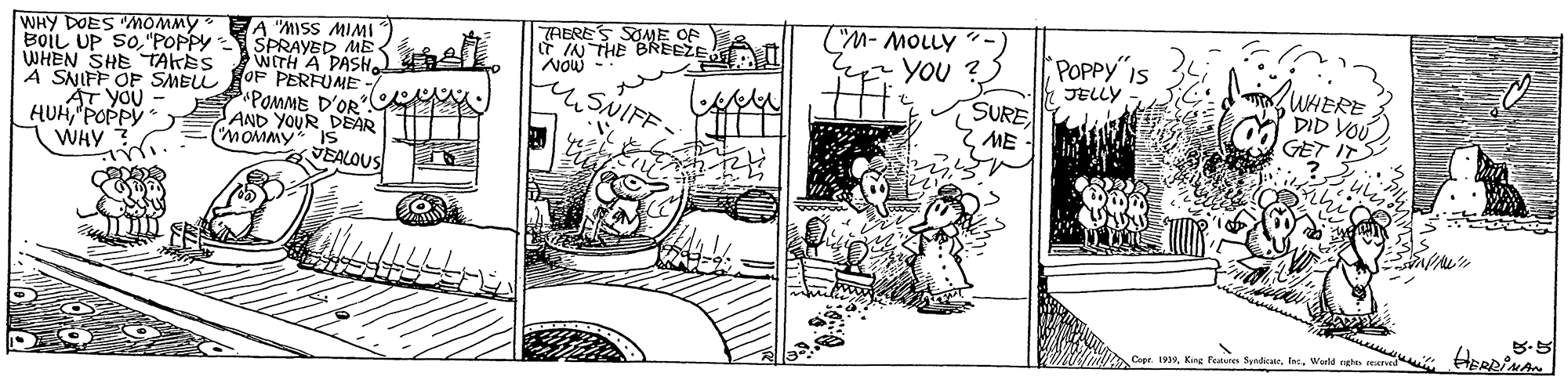 Drawing OCR: WHY DOES "MOMMY BoiL UP SO"POPPY WHEN SHE TAKES A "MISS MIMI SPRAYED ME WITH A PASHA SNIFF OF SMELL OF PERFUME POMME D'OR AND YOUR DEAR (MOMMY IS VEALOUS TAERES SOME OF TA) THE BREEZE A I Now "M- MOLLY " -) YOU ? SURE POPPY Is WHERE DID YOU GET IT JELLY usNIFF AT YOU HUH"POPPY WAY ME Copr. 193World ehe WHY DOES "MOMMY BoiL UP SO"POPPY WHEN SHE TAKES A "MISS MIMI SPRAYED ME WITH A PASHA SNIFF OF SMELL OF PERFUME POMME D'OR AND YOUR DEAR (MOMMY IS VEALOUS TAERES SOME OF TA) THE BREEZE A I Now "M- MOLLY " -) YOU ? SURE POPPY Is WHERE DID YOU GET IT JELLY usNIFF AT YOU HUH"POPPY WAY ME Copr. 193King Peutes SyndearWorld ehe