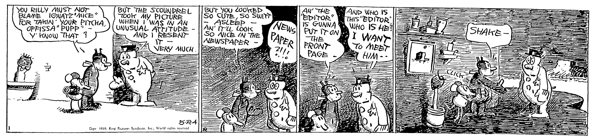 Comic book OCR: AN THE EDITOR AND WHO IS YOU RIUY MUST NOT BLAME IGNATZ MICE FOR TAKIN YOUR PITCHAOFFISSA" PUPP V KNOW THAT BUT THE SCOUNDREL Took My PICTURE 'WAS IN BUT YOU LOOHED So CUTESOo SWITT - ASLEEP - AN' ITL LOOK So NICE IN THE NEWSPAPER PUT IT ON NEWS THE PAPER FRONT WHO IS AB I WANT To MEET IS GUNNA SHAKE WHEN UNUSUAL A TUDE AND I RESENF IT - VERY MUCH PAGE --WIH SR4 Dr 1R. Kng Feaures Syndestr. In. Werld nees teved AN THE EDITOR AND WHO IS YOU RIUY MUST NOT BLAME IGNATZ MICE FOR TAKIN YOUR PITCHAOFFISSA" PUPP V KNOW THAT BUT THE SCOUNDREL Took My PICTURE 'WAS IN BUT YOU LOOHED So CUTESOo SWITT - ASLEEP - AN' ITL LOOK So NICE IN THE NEWSPAPER PUT IT ON NEWS THE PAPER FRONT WHO IS AB I WANT To MEET IS GUNNA SHAKE WHEN UNUSUAL A TUDE AND I RESENF IT - VERY MUCH PAGE --WIH SR4 Dr 1R. Kng Feaures Syndestr. In. Werld nees teved