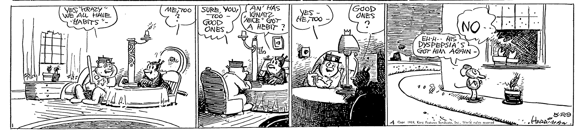 Line art OCR: VES"RAZY WE ALL HAVE HABITS SURE YOUAN HAS GOOD ONES METOO IGNATZ MICE GOT YES - HE TOO GOOD ONES NO A HEBIT ? EH-H- HIS DYSPEPSIA'S GOT HIM AGAIN BR9 4 CerKea fot VES"RAZY WE ALL HAVE HABITS SURE YOUAN HAS GOOD ONES METOO IGNATZ MICE GOT YES - HE TOO GOOD ONES NO A HEBIT ? EH-H- HIS DYSPEPSIA'S GOT HIM AGAIN BR9 4 CerKea fot