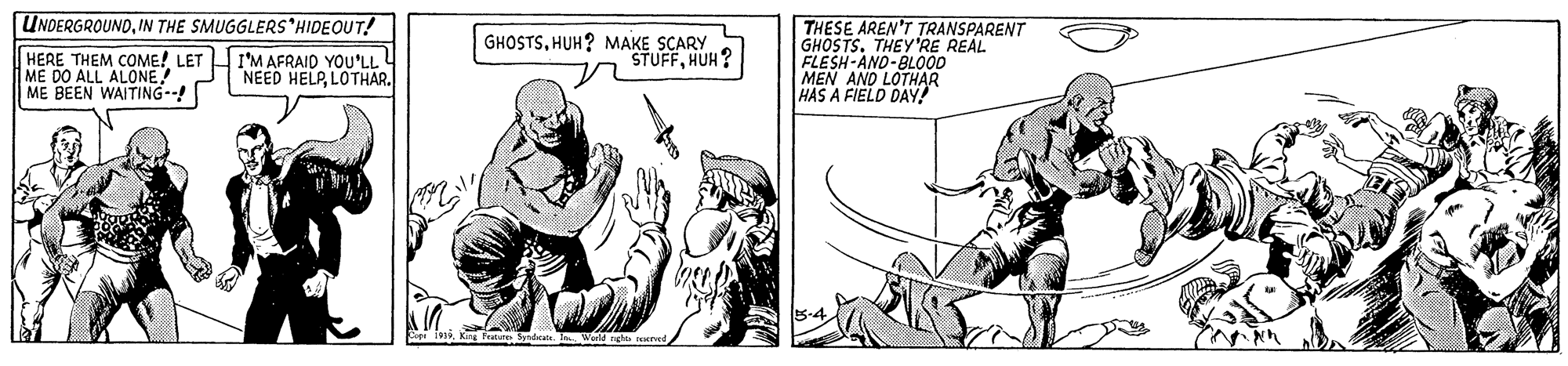Line OCR: UNDERGROUNDIN THE SMUGGLERS'HIDEOUT! THESE AREN'T TRANSPARENT GHOSTS. THEY'RE REAL FLESH-AND-BLO00 MEN AND LOTHAR HAS A FIELD DAY! GHOSTSHUH? MAKE SCARY STUFFHUH? HERE THEM COME! LET I'MAFRAID YOU'LL L ME DO ALL ALONE ME BEEN WAITING--! NEED HELPLOTHAR. K Feature Syndeat UNDERGROUNDIN THE SMUGGLERS'HIDEOUT! THESE AREN'T TRANSPARENT GHOSTS. THEY'RE REAL FLESH-AND-BLO00 MEN AND LOTHAR HAS A FIELD DAY! GHOSTSHUH? MAKE SCARY STUFFHUH? HERE THEM COME! LET I'MAFRAID YOU'LL L ME DO ALL ALONE ME BEEN WAITING--! NEED HELPLOTHAR. K Feature Syndeat