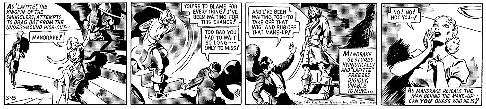 Parallel OCR: As 'LAFITTETHE KINGPIN OF THE SMUGGLERSATTEMPTS TO ORAG DOT FROM THE UNOERGROUND HIDE-OUT- YOU'RE TO BLAME FOR EVERYTHING! Ii VE BEEN WAITING FOR THIS CHANCE! AND I'VE BEENL WAITINGTO0-TO TAKÉ OFF THAT WIG AND RUB OFF THAT MAKE-UP! NO! NO! NOT YOU- TOO BAD YOU HAD TO WAIT SO LONG - ÖNLY TO MISS! MANDRAKE! MANDRAKE GESTURES HYPNOTICALLY AND "LAFITTE FREEZES RIGIDLY. UNABLE TO MOVE... As MANDRAKE REVEALS THE MAN BEHIND THE MAKE-UP-: CAN YOU GUESS WHO HE IS? 5-8 Keg Pe yndranWurl gha ve As 'LAFITTETHE KINGPIN OF THE SMUGGLERSATTEMPTS TO ORAG DOT FROM THE UNOERGROUND HIDE-OUT- YOU'RE TO BLAME FOR EVERYTHING! Ii VE BEEN WAITING FOR THIS CHANCE! AND I'VE BEENL WAITINGTO0-TO TAKÉ OFF THAT WIG AND RUB OFF THAT MAKE-UP! NO! NO! NOT YOU- TOO BAD YOU HAD TO WAIT SO LONG - ÖNLY TO MISS! MANDRAKE! MANDRAKE GESTURES HYPNOTICALLY AND "LAFITTE FREEZES RIGIDLY. UNABLE TO MOVE... As MANDRAKE REVEALS THE MAN BEHIND THE MAKE-UP-: CAN YOU GUESS WHO HE IS? 5-8 Keg Pe yndranWurl gha ve