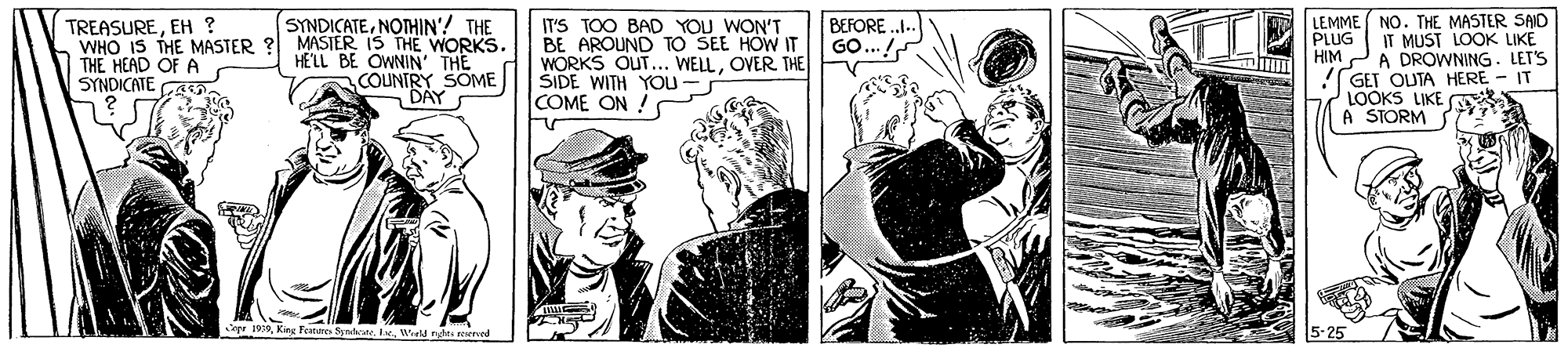 Comics OCR: LEMME ( NO. THEMASTER SAID PLUG IT MUST LOOK LIKE HIM A DROWNING. LET'S GET OUTA HERE - IT LOOKS LIKE A STORM BEFORE GO. SYNDICATENOTHIN'! THE WHO IS THE MASTER ? MASTER IS THE WORKS. HE'LL BE OWNIN THE COUNTRY SOME DAY IT'S TOO BAD YOU WON'T BE AROUND TO SEE HOW IT WORKS OUT... WELLOVER THE SIDE WITH YOu - COME ON ! TREASUREEH ? THE HEAD OF A SYNDICATE AS r 0Werld te eened LEMME ( NO. THEMASTER SAID PLUG IT MUST LOOK LIKE HIM A DROWNING. LET'S GET OUTA HERE - IT LOOKS LIKE A STORM BEFORE GO. SYNDICATENOTHIN'! THE WHO IS THE MASTER ? MASTER IS THE WORKS. HE'LL BE OWNIN THE COUNTRY SOME DAY IT'S TOO BAD YOU WON'T BE AROUND TO SEE HOW IT WORKS OUT... WELLOVER THE SIDE WITH YOu - COME ON ! TREASUREEH ? THE HEAD OF A SYNDICATE AS r 0King Fetere SndeWerld te eened