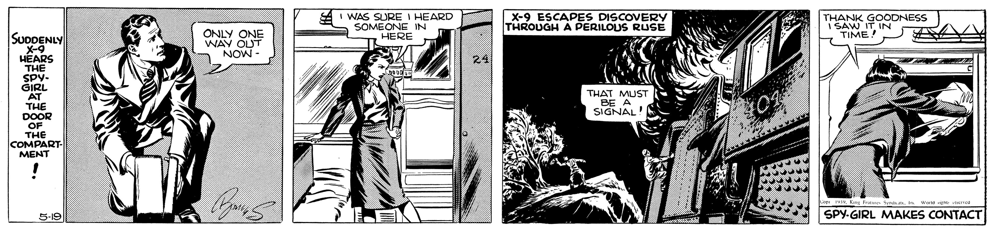 Fictional character OCR: WAS SURE I HEARD SOMEONE IN HERE X-9 ESCAPES DISCOVERY THROUGH A PERILOUS RUSE THANK GOODNESS I SAW IT IN TIME! SuoDENLY ONLY ONE WAY OUT NOW X-9 HEARS THE SPY- 24 THAT MUST BE A SIGNAL! AT THE DOOR OF THE COMPART MENT S-19 SPY-GIRL MAKES CONTACT WAS SURE I HEARD SOMEONE IN HERE X-9 ESCAPES DISCOVERY THROUGH A PERILOUS RUSE THANK GOODNESS I SAW IT IN TIME! SuoDENLY ONLY ONE WAY OUT NOW X-9 HEARS THE SPY- 24 THAT MUST BE A SIGNAL! AT THE DOOR OF THE COMPART MENT S-19 SPY-GIRL MAKES CONTACT