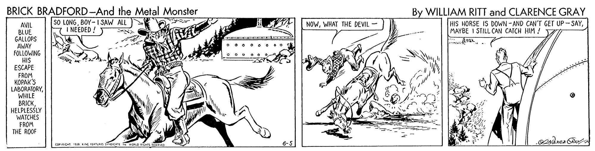 Line OCR: BRICK BRADFORD-And the Metal Monster sO LONGBOY- I SAW ALL S I NEEDED ! By WILLIAM RITT and CLARENCE GRAY HIS HORSE IS DOWN - AND CAN'T GET UP-SAYMAYBE I STILL CAN CATCH HIM ! NOWWHAT THE DEVIL - AVIL BLUE GALLOPS AWAY FOLLOWING HIS ESCAPE FROM ????? 'S LABORATORYWHILE BRICKHELPLESSLY WATCHES FROM THE ROOF co IR IEATUs smeKATI WOLD ICS BRICK BRADFORD-And the Metal Monster sO LONGBOY- I SAW ALL S I NEEDED ! By WILLIAM RITT and CLARENCE GRAY HIS HORSE IS DOWN - AND CAN'T GET UP-SAYMAYBE I STILL CAN CATCH HIM ! NOWWHAT THE DEVIL - AVIL BLUE GALLOPS AWAY FOLLOWING HIS ESCAPE FROM ????? 'S LABORATORYWHILE BRICKHELPLESSLY WATCHES FROM THE ROOF co IR IEATUs smeKATI WOLD ICS