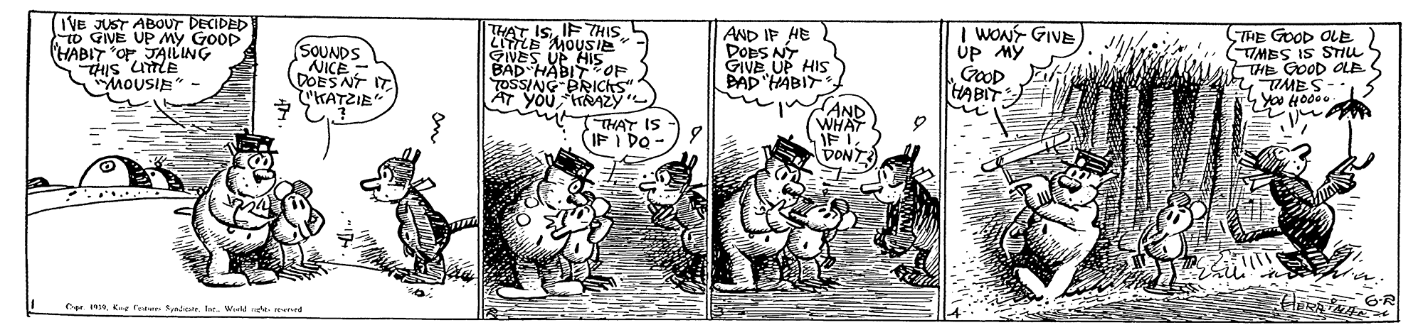 Line OCR: (IVE JUST ABOUT DECIDED to GIVE UP My GOOD (HABIT O JAILING THAT ISIF 7THIS. RIshon LITILE UP HIs BAD HABITOF TOSSING-BRICKS AT YOU HRAZY AND IF HE DOES NY GIVE UP HIS BAD "HABIT | WONT GIVE ÚP M? GOOp HABIT TRE GOOD OLE TIMES IS STILL THE GOOD OLE 4TIMES SOUNDS DOES NT IT KATZIE" MOUSIE" - THAT IS (IF I DO AND WHAY DONT Car HIne. Wield e end (IVE JUST ABOUT DECIDED to GIVE UP My GOOD (HABIT O JAILING THAT ISIF 7THIS. RIshon LITILE UP HIs BAD HABITOF TOSSING-BRICKS AT YOU HRAZY AND IF HE DOES NY GIVE UP HIS BAD "HABIT | WONT GIVE ÚP M? GOOp HABIT TRE GOOD OLE TIMES IS STILL THE GOOD OLE 4TIMES SOUNDS DOES NT IT KATZIE" MOUSIE" - THAT IS (IF I DO AND WHAY DONT Car HKe fueen SenlkveIne. Wield e end