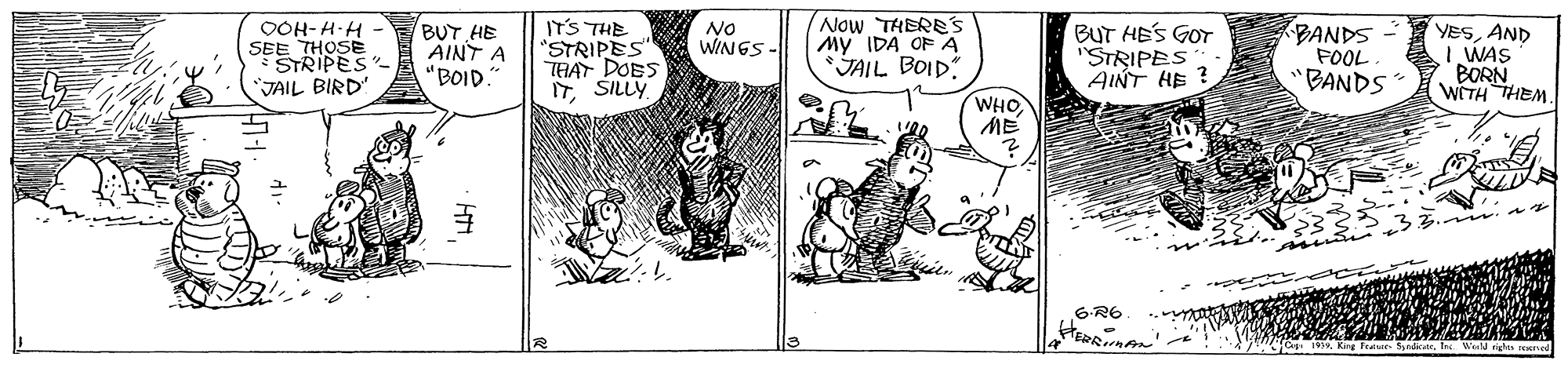 Parallel OCR: BUT HE AINT A 'BOID. IT'S THE "STRIPES" THAT DOES ITSILLY Now THERE'S My IDA OF A JAIL BOID BUT HES GOT "STRIPES AINT HE ? BANDS FOOL BANDS OOH-H-H No WINGS - YESAND WAS BORN WCTH THEM SEE THOSE STRIPES JAIL BIRD" WHO ME 6-R6 BUT HE AINT A 'BOID. IT'S THE "STRIPES" THAT DOES ITSILLY Now THERE'S My IDA OF A JAIL BOID BUT HES GOT "STRIPES AINT HE ? BANDS FOOL BANDS OOH-H-H No WINGS - YESAND WAS BORN WCTH THEM SEE THOSE STRIPES JAIL BIRD" WHO ME 6-R6