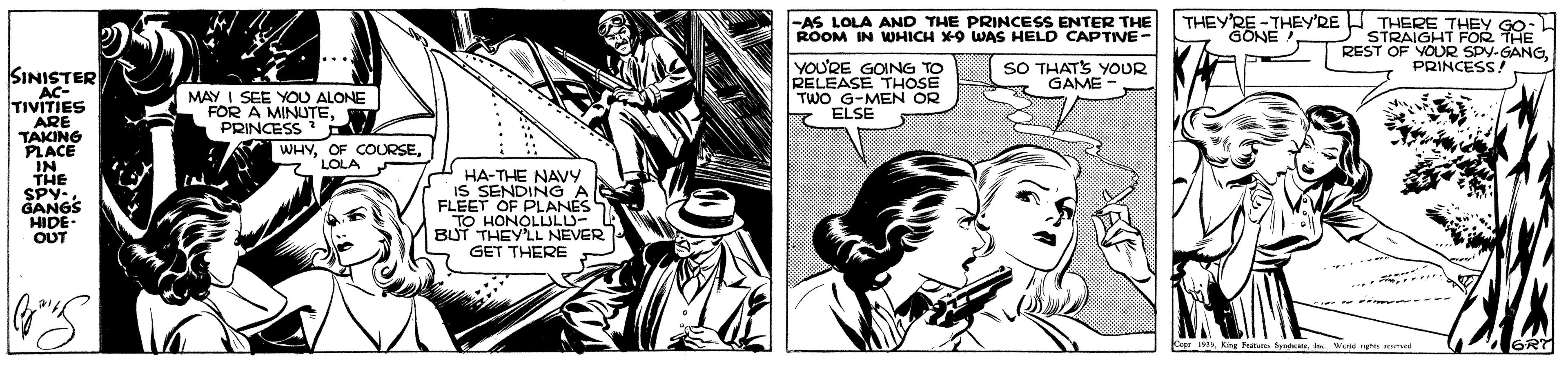Style OCR: THEYNE -AS LOLA AND THE PRINCESS ENTER THE ROOM IN WHICH X9 WAS HELD CAPTIVE- -THEY'RE H THERE THEY GO STRAIGHT FOR THE REST OF VOUR SPV-GANGSO THATS YOUR GAME PRINCESS! YOU'RE GOING TO RELEASE THOSE TWO G-MEN OR ELSE SINISTER . AC- TIVITIES ARE TAKING PLACE IN THE SPY- GANGS HIDE- OUT MAY I SEE YOU ALONE FOR A MINUTEPRINCESS WHYLOLA HA-THE NAVY IS SENDINGA FLEET OF PLANES TO HONOLULUO. BUT GET THERE THEYNE -AS LOLA AND THE PRINCESS ENTER THE ROOM IN WHICH X9 WAS HELD CAPTIVE- -THEY'RE H THERE THEY GO STRAIGHT FOR THE REST OF VOUR SPV-GANGSO THATS YOUR GAME PRINCESS! YOU'RE GOING TO RELEASE THOSE TWO G-MEN OR ELSE SINISTER . AC- TIVITIES ARE TAKING PLACE IN THE SPY- GANGS HIDE- OUT MAY I SEE YOU ALONE FOR A MINUTEPRINCESS WHYOF COURSELOLA HA-THE NAVY IS SENDINGA FLEET OF PLANES TO HONOLULUO. BUT GET THERE