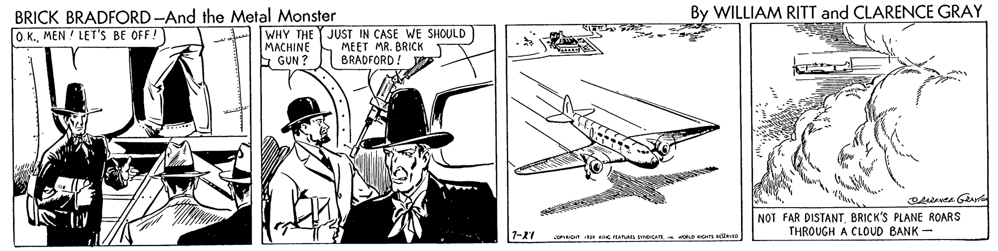 Flap OCR: By WILLIAM RITT and CLARENCE GRAY BRICK BRADFORD-And the Metal Monster 0. K.MEN ! LET'S BE OFF! WHY THE Y JUST IN CASE WE SHOULD MACHINE & GUN ? is MEET MR. BRICK BRADFORD! NOT FAR DISTANTBRICK'S PLANE ROARS THROUGH A CLOUD BANK - 7-21 cOnIRICHT sG PLATS sCAwD OHTS REAVD By WILLIAM RITT and CLARENCE GRAY BRICK BRADFORD-And the Metal Monster 0. K.MEN ! LET'S BE OFF! WHY THE Y JUST IN CASE WE SHOULD MACHINE & GUN ? is MEET MR. BRICK BRADFORD! NOT FAR DISTANTBRICK'S PLANE ROARS THROUGH A CLOUD BANK - 7-21 cOnIRICHT sG PLATS sCAwD OHTS REAVD