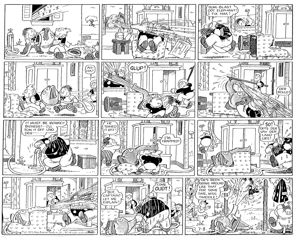 Line OCR: DUM -BLAST DOT ELEPHANT! I FIX HIM ! n ? AH- ??! GLUP! DER ROLLO! HE IT MUST BE MONKEY- BIZNESS!--I'LL TOIN IT OFF UND DEN--.. so! ?? TOINEDLE IT OFF!DIC DOT'S DER VAY DER LAND LIES! I'M TRAPPED! S MYHE'S BEEN JGOING AROUND LIKE THAT FOR SOME TIMEMISS TWIDDLE! COME OUDT! BUT CAPTAIN!- LET ME EXPLAIN EXPLAIN! A 2. 7.9. Cyt 199Weikl ncht- tvwr DUM -BLAST DOT ELEPHANT! I FIX HIM ! n ? AH- ??! GLUP! DER ROLLO! HE IT MUST BE MONKEY- BIZNESS!--I'LL TOIN IT OFF UND DEN--.. so! ?? TOINEDLE IT OFF!DIC DOT'S DER VAY DER LAND LIES! I'M TRAPPED! S MYHE'S BEEN JGOING AROUND LIKE THAT FOR SOME TIMEMISS TWIDDLE! COME OUDT! BUT CAPTAIN!- LET ME EXPLAIN EXPLAIN! A 2. 7.9. Cyt 199King Features Syndi ateWeikl ncht- tvwr