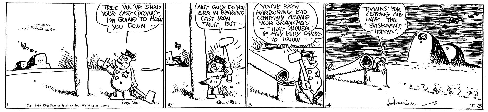 Sharing OCR: TREEVOU VE SHED YOUR LAST COCONUT IM GOING TO HEW 7 YOU DOWN NOT ONLY DO You BRR IN BEARING CAST IRON FRUIT. PUT -. YOU'VE BBEN HARBORING BAD COMPANY AMONG YOUR BRANCHES THAT MOUSE IP ANY BODY CARES TO hvow- THANS FOR ZOTTING MB HAVE THE BASEMENTHUPPIE." Cepr 19. King Traus Syhair. Inc. Wald tis eee TREEVOU VE SHED YOUR LAST COCONUT IM GOING TO HEW 7 YOU DOWN NOT ONLY DO You BRR IN BEARING CAST IRON FRUIT. PUT -. YOU'VE BBEN HARBORING BAD COMPANY AMONG YOUR BRANCHES THAT MOUSE IP ANY BODY CARES TO hvow- THANS FOR ZOTTING MB HAVE THE BASEMENTHUPPIE." Cepr 19. King Traus Syhair. Inc. Wald tis eee