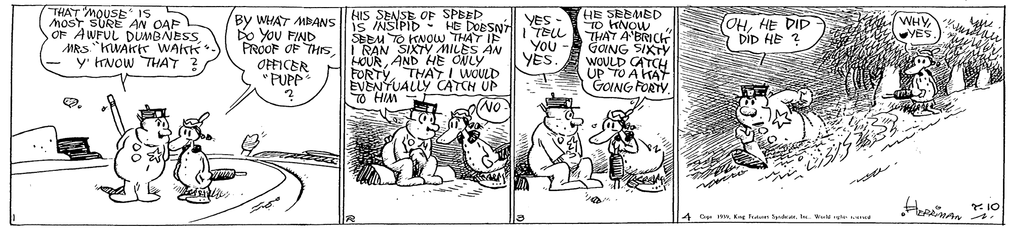 Parallel OCR: THAT MOUSE IS MoST SURE Aw OAP OF AWFUL DUMBNESS MRS "KWAKtT WAKK y' KNOW THAT ? HIS SENSE OF SPEED iS INSIPID - HE DOBSNT SEEM TO KNOW THAT IF I RAN SIXTY MILES AN HOURAND HE ONLY FORTYTHAT I WOULD EVENTUALLY CATCH UP T0 HIM HE SEEMED To KNOW THAT A BRICK GONG SIXTY WOULD CATCH UP TO A KAY GOING FORTY. WHY YES By WHAT MBANS Do YoU FIND PROOF OF THISOFFICER "PUPP YES TELL YOU YES OHHE DID DID HE ? * 10 4 Cog vb Wer g te THAT MOUSE IS MoST SURE Aw OAP OF AWFUL DUMBNESS MRS "KWAKtT WAKK y' KNOW THAT ? HIS SENSE OF SPEED iS INSIPID - HE DOBSNT SEEM TO KNOW THAT IF I RAN SIXTY MILES AN HOURAND HE ONLY FORTYTHAT I WOULD EVENTUALLY CATCH UP T0 HIM HE SEEMED To KNOW THAT A BRICK GONG SIXTY WOULD CATCH UP TO A KAY GOING FORTY. WHY YES By WHAT MBANS Do YoU FIND PROOF OF THISOFFICER "PUPP YES TELL YOU YES OHHE DID DID HE ? * 10 4 Cog vKng Trdues Spnararb Wer g te