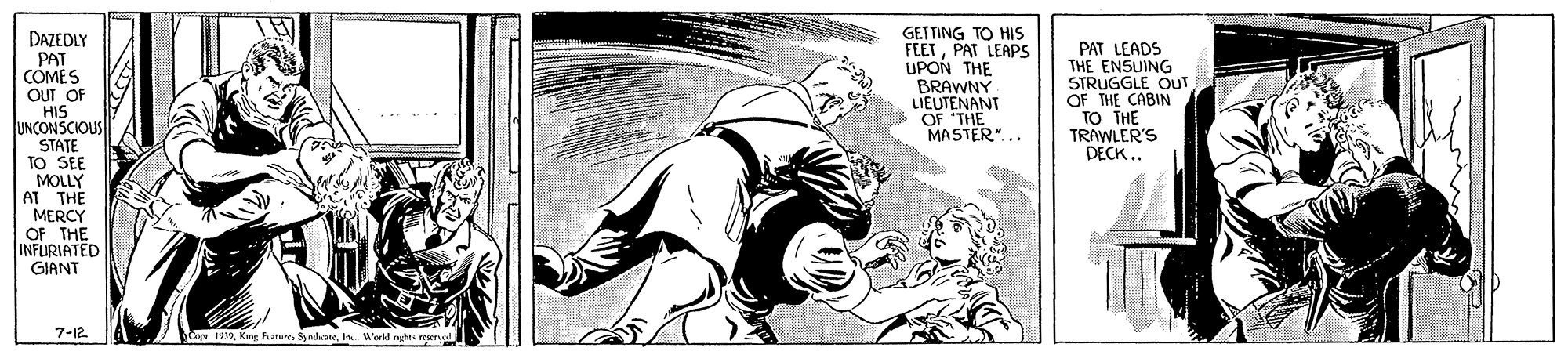 Fiction OCR: GETTING TO HIS FEETPAT LEAPS UPON THE BRAWNY LIEUTENANT OF THE MASTER" DAZEDLY PAT COMES OUT OF HIS UNCONSCIOUS STATE TO SE MOLLY AT THE MERCY OF THE INFURIATED GIANT PAT LEADS THE ENSUING STRUGGLE OUT OF THE CABIN TO THE TRAWLER'S DECK .. 7-12 Cee 1999In. Wwkl rete wwne GETTING TO HIS FEETPAT LEAPS UPON THE BRAWNY LIEUTENANT OF THE MASTER" DAZEDLY PAT COMES OUT OF HIS UNCONSCIOUS STATE TO SE MOLLY AT THE MERCY OF THE INFURIATED GIANT PAT LEADS THE ENSUING STRUGGLE OUT OF THE CABIN TO THE TRAWLER'S DECK .. 7-12 Cee 1999Ketg Fature SyndhateIn. Wwkl rete wwne