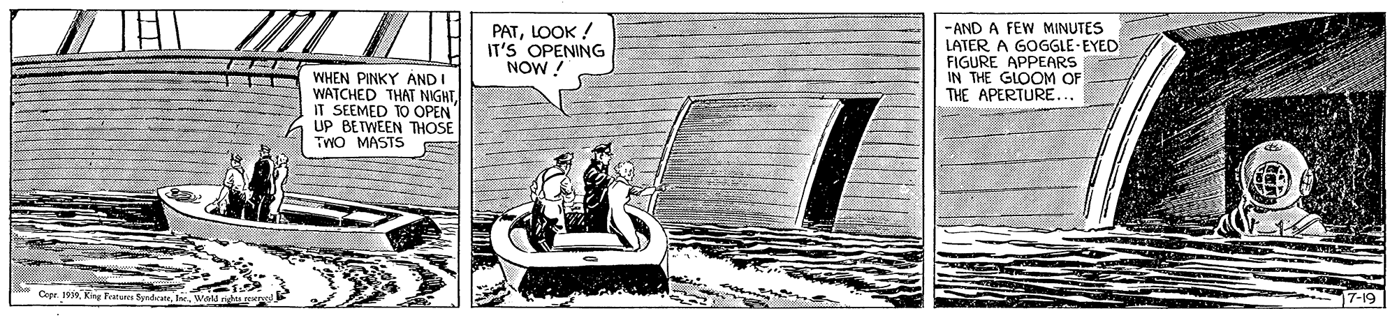 Art OCR: PATLOOK ! IT'S OPENING NOW ! -AND A FEW MINUTES LATER A GOGGLE EYED FIGURE APPEARS IN THE GLOOM OF THE APERTURE... WHEN PINKY AND I WATCHED THAT NIGHTIT SEEMED TO OPEN UP BETWEEN THOSE TWO MASTS Crer 19i0Inc. Wald rights ge PATLOOK ! IT'S OPENING NOW ! -AND A FEW MINUTES LATER A GOGGLE EYED FIGURE APPEARS IN THE GLOOM OF THE APERTURE... WHEN PINKY AND I WATCHED THAT NIGHTIT SEEMED TO OPEN UP BETWEEN THOSE TWO MASTS Crer 19i0Kne Ferares SeedeeInc. Wald rights ge