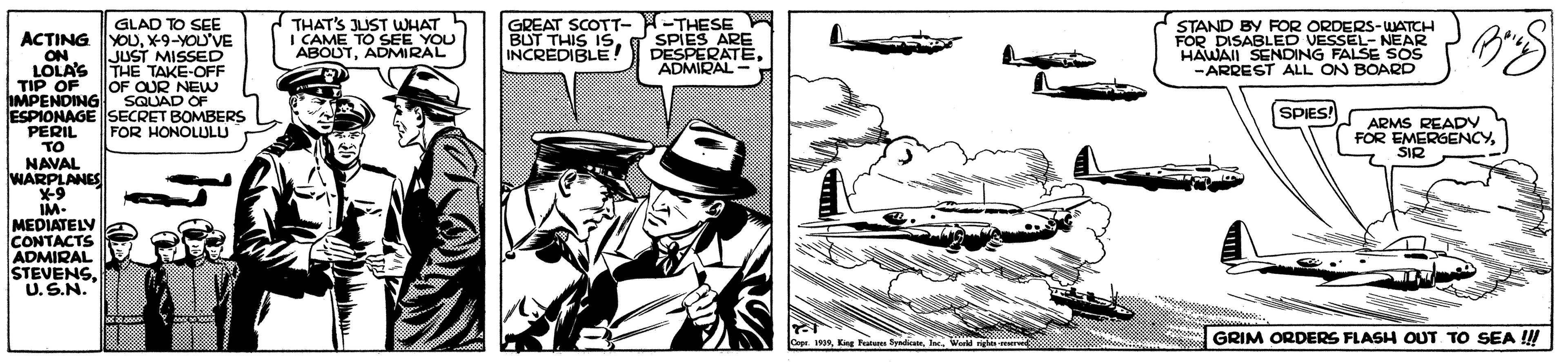 Parallel OCR: THAT'S JUST WHAT I CAME TO SEE YOU ABOUTADMIRAL (-THESE SPIES ARE DESPERATEADMIRAL - GLAD TO SEE GREAT SCOTT- BUT THIS IS INCREDIBLE: STAND BY RFOR ORDERS-WATCH FOR DISABLED VESSEL- NEAR HAWAII SENDING FALSE SOS -ARREST ALL ON BOARD ACTING YOUX-9-YOU'VE ON LOLA'S THE TAKE-OFF TIP OFOF OUR NEW IMPENDING SQUAD OF ESPIONAGE SECRET BOMBERS PERIL TO NAVAL WARPLANES JUST MISSED SPIES! ARMS READ FOR EMERGENCYSIR FOR HONOLULU IM- MEDIATELY CONTACTS ADMIRAL STEVENSU.S.N. Cope.Ine. World ngh GRIM ORDERS FLASH OUT TO SEA !! THAT'S JUST WHAT I CAME TO SEE YOU ABOUTADMIRAL (-THESE SPIES ARE DESPERATEADMIRAL - GLAD TO SEE GREAT SCOTT- BUT THIS IS INCREDIBLE: STAND BY RFOR ORDERS-WATCH FOR DISABLED VESSEL- NEAR HAWAII SENDING FALSE SOS -ARREST ALL ON BOARD ACTING YOUX-9-YOU'VE ON LOLA'S THE TAKE-OFF TIP OFOF OUR NEW IMPENDING SQUAD OF ESPIONAGE SECRET BOMBERS PERIL TO NAVAL WARPLANES JUST MISSED SPIES! ARMS READ FOR EMERGENCYSIR FOR HONOLULU IM- MEDIATELY CONTACTS ADMIRAL STEVENSU.S.N. Cope.King Fte ByndiceeIne. World ngh GRIM ORDERS FLASH OUT TO SEA !!