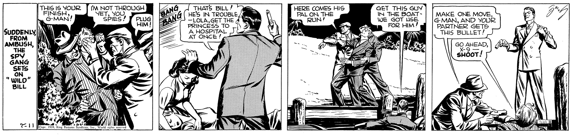 Comic book OCR: THIS IS YOUR PMAA IM NOT THROUGH "NETSPIES! THATS BILL! HE'S IN TROUBLE -LOLAGET THE PRINCESS To A HOSPITALJE AT ONCE ! HERE COMES HIS PAL ON THE RUN! GET THIS GUY IN THE BOAT- WE GOT ISE FOR HIM ! PLUG BANG HIM! BANG MAKE ONE MOVEAND YODR PARTNER GETS THIS BULLET! SUDDENLY FROM AMBUSHTHE SPV GANG SETS ON " WILD" BILL GO X-9EADSHOOT! ?? THIS IS YOUR PMAA IM NOT THROUGH "NETSPIES! THATS BILL! HE'S IN TROUBLE -LOLAGET THE PRINCESS To A HOSPITALJE AT ONCE ! HERE COMES HIS PAL ON THE RUN! GET THIS GUY IN THE BOAT- WE GOT ISE FOR HIM ! PLUG BANG HIM! BANG MAKE ONE MOVEAND YODR PARTNER GETS THIS BULLET! SUDDENLY FROM AMBUSHTHE SPV GANG SETS ON " WILD" BILL GO X-9EADSHOOT! ? ?