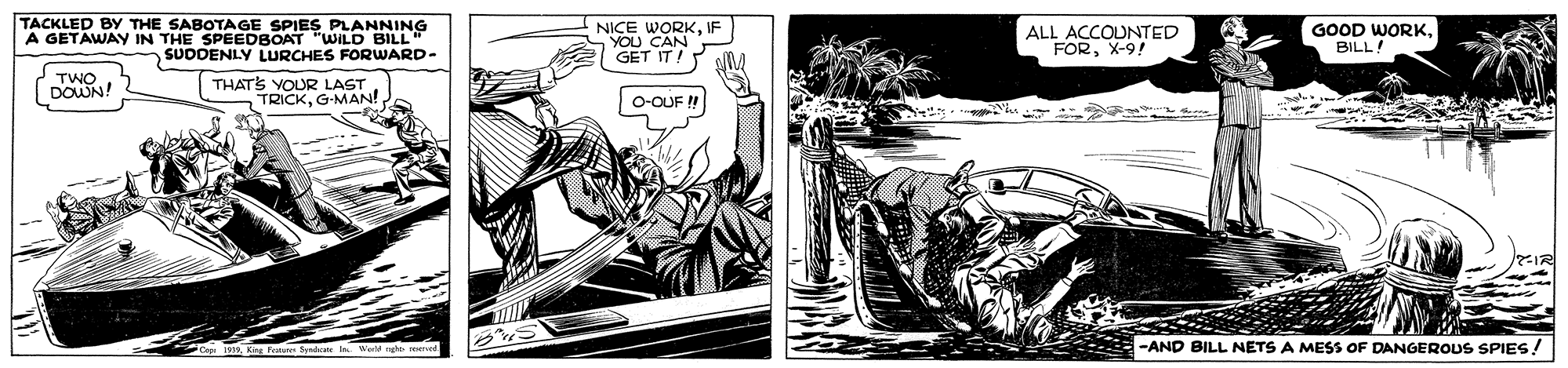 Fictional character OCR: TACKLED BY THE SABOTAGE SPIES PLANNING A GETAWAY IN THE SPEEDBOAT " NICE WORKIF YOU CAN GET IT! ALL ACCOUNTED FORX-9! GOOD WORKBILL! WILD SUDDENLY LURCHES FORWARD- TWO DOWN! THATS YOUR LAST TRICKG-MAN! O-OUF ! -AND BILL NETS A MESS OF DANGEROUS SPIES! TACKLED BY THE SABOTAGE SPIES PLANNING A GETAWAY IN THE SPEEDBOAT " NICE WORKIF YOU CAN GET IT! ALL ACCOUNTED FORX-9! GOOD WORKBILL! WILD SUDDENLY LURCHES FORWARD- TWO DOWN! THATS YOUR LAST TRICKG-MAN! O-OUF ! -AND BILL NETS A MESS OF DANGEROUS SPIES!