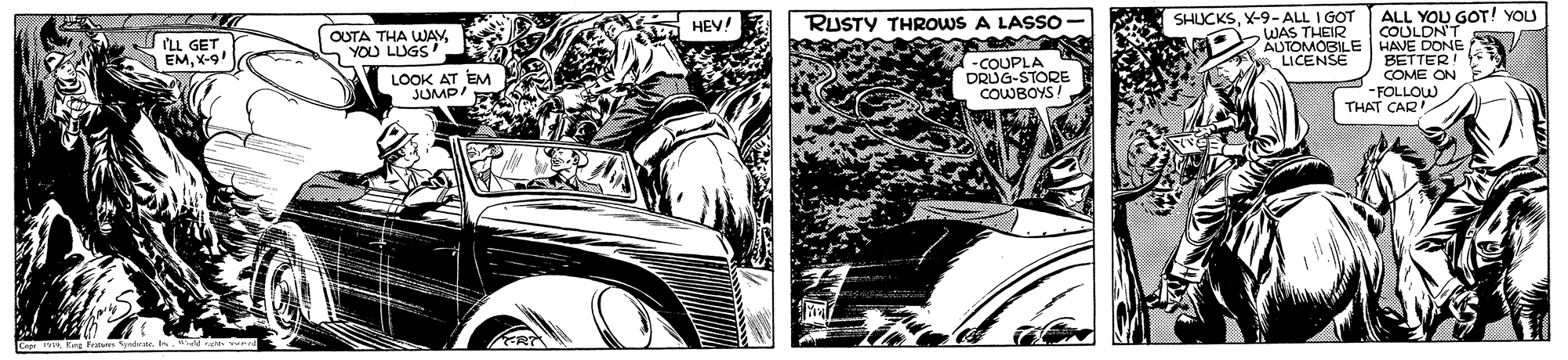 Art OCR: OUTA THA WWAYYOU LUGS HEY! RUSTY THROWS A LASSO SHUCKSX-9-ALL I GOT WAS THEIR AUTOMOBILE LICENSE 'L GET EMX-9! ALL YOU GOT! YOU COULDN'T HAVE DONE BETTER! COME ON -FOLLOW THAT CAR LOOK AT EM JUMP' -COUPLA DRUG-STORE COWBOYS! OUTA THA WWAYYOU LUGS HEY! RUSTY THROWS A LASSO SHUCKSX-9-ALL I GOT WAS THEIR AUTOMOBILE LICENSE 'L GET EMX-9! ALL YOU GOT! YOU COULDN'T HAVE DONE BETTER! COME ON -FOLLOW THAT CAR LOOK AT EM JUMP' -COUPLA DRUG-STORE COWBOYS!