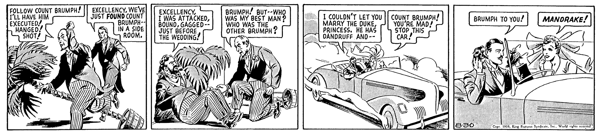 Parallel OCR: FOLLOW COUNT BRUMPH! ILL HAVE HIM EXECUTED! HANGED SHOT! EXCELLENCYWE'VE JUST FOUND COUNT BRUMPH-- IN A SIDE ROOM. EXCELLENCYGAGGED-- JUST BEFORETHE WEDDING! BRUMPH! BUT--WHO WAS MY BEST MAN ? WHO WAS THE OTHER BRUMPH? I COULON'T LET YOU MARRY THE DUKEPRINCESS. HE HAS DANDRUFF ANO-- COUNT BRUMPH! YOU'RE MAD! STOP THIS CAR! BRUMPH TO YOU! MANDRAKE! 890 Cipr. 1910Warld gh rei FOLLOW COUNT BRUMPH! ILL HAVE HIM EXECUTED! HANGED SHOT! EXCELLENCYWE'VE JUST FOUND COUNT BRUMPH-- IN A SIDE ROOM. EXCELLENCYI WAS ATTACKEDGAGGED-- JUST BEFORETHE WEDDING! BRUMPH! BUT--WHO WAS MY BEST MAN ? WHO WAS THE OTHER BRUMPH? I COULON'T LET YOU MARRY THE DUKEPRINCESS. HE HAS DANDRUFF ANO-- COUNT BRUMPH! YOU'RE MAD! STOP THIS CAR! BRUMPH TO YOU! MANDRAKE! 890 Cipr. 1910King Fitu SyndcatrWarld gh rei