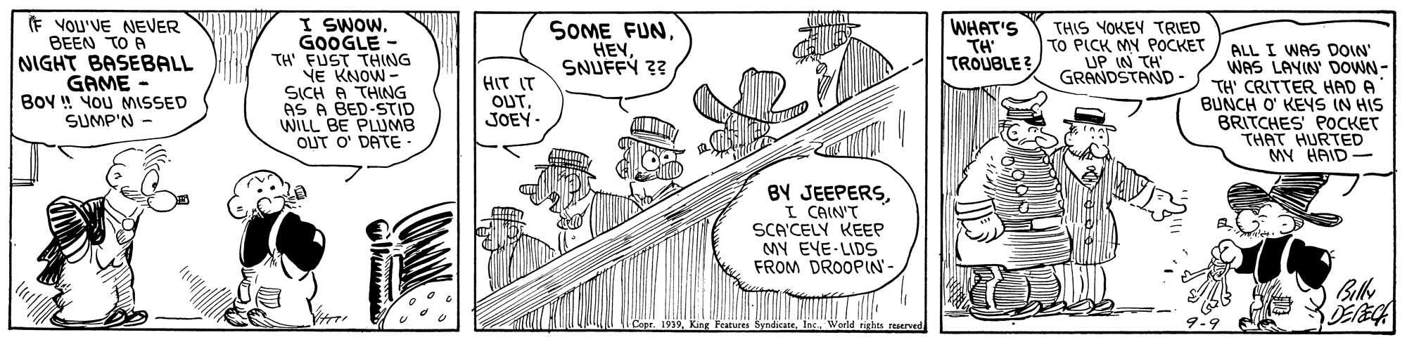 Art OCR: (E VOU'VE NEVER BEEN TO A NIGHT BASEBALL GAME - BoV ! YOU MISSED SUMP'N I SWOW. GOOGLE - TH' FUST THING NE KNOW - SICH A THING AS A BED-STID WILL BE PLUMB OUT O' DATE · SOME FUNSNUFFY ?? WHAT'S TH' TROUBLE? THIS YOKEY TRIED TO PICK MY POCKET UP IN TH GRANDSTAND - ALL I WAS DOIN' WAS LAYIN' DOWN - TH' CRITTER HAD A BUNCH O' KEYS IN HIS BRITCHES POCKET THAT HURTED MY HAID HIT IT OUTJOEY - BY JEEPERSI CAIN'T SCA'CELY KEEP MY EYE-LIDS FROM DROOPIN- (E VOU'VE NEVER BEEN TO A NIGHT BASEBALL GAME - BoV ! YOU MISSED SUMP'N I SWOW. GOOGLE - TH' FUST THING NE KNOW - SICH A THING AS A BED-STID WILL BE PLUMB OUT O' DATE · SOME FUNSNUFFY ?? WHAT'S TH' TROUBLE? THIS YOKEY TRIED TO PICK MY POCKET UP IN TH GRANDSTAND - ALL I WAS DOIN' WAS LAYIN' DOWN - TH' CRITTER HAD A BUNCH O' KEYS IN HIS BRITCHES POCKET THAT HURTED MY HAID HIT IT OUTJOEY - BY JEEPERSI CAIN'T SCA'CELY KEEP MY EYE-LIDS FROM DROOPIN-