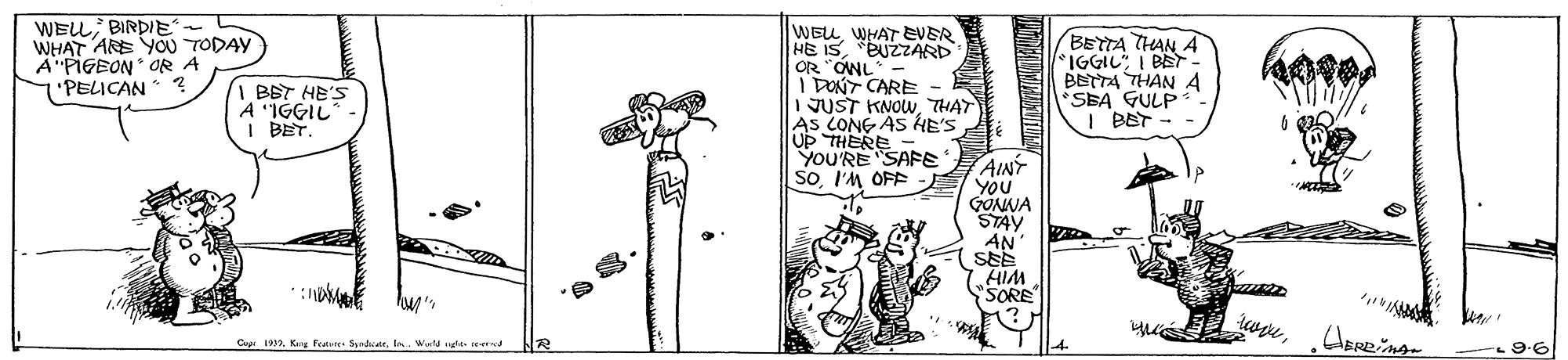 Parallel OCR: WELL BIRDIE WHAT ARE YOU TODAY A"PIGEON OR A 'PELICAN ? WELWHAT EVER HE IS"BUZZARD OR "ONL I DONT CARE I JUST KNOWTHAT AS CONG AS HE'S UP THERE YOU'RE SAFE SoI'M OFF BETTA THAN A IGGIL I BET- BETTA THAN A SEA GULP I BET - BBT HE'S IGGIL BET. AINT YOU GONNA STAY AN SEE AIM SORE Cy 199Ky Fed Silr. . W ghts d WELL BIRDIE WHAT ARE YOU TODAY A"PIGEON OR A 'PELICAN ? WELWHAT EVER HE IS"BUZZARD OR "ONL I DONT CARE I JUST KNOWTHAT AS CONG AS HE'S UP THERE YOU'RE SAFE SoI'M OFF BETTA THAN A IGGIL I BET- BETTA THAN A SEA GULP I BET - BBT HE'S IGGIL BET. AINT YOU GONNA STAY AN SEE AIM SORE Cy 199Ky Fed Silr. . W ghts d