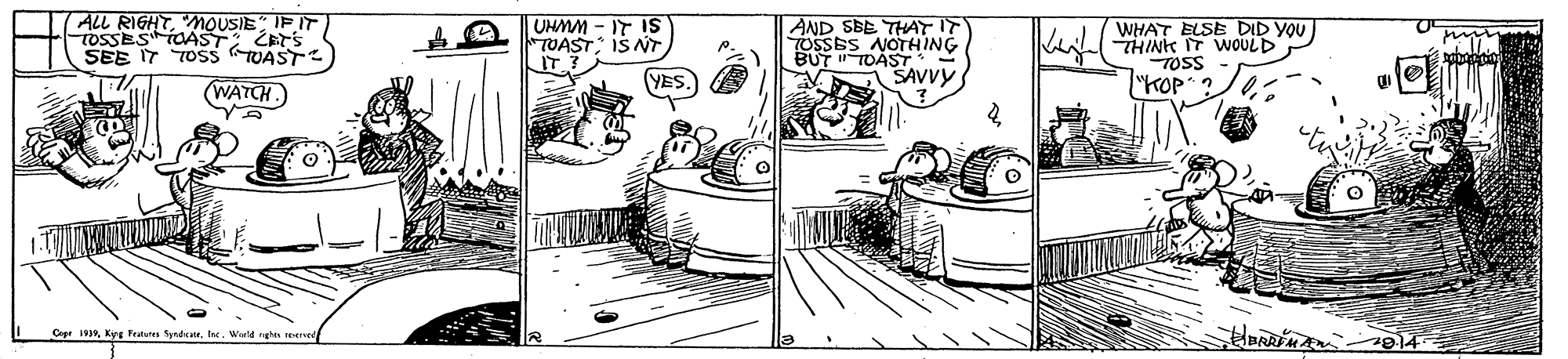 Illustration OCR: ALL RIGHTMOUSIE" IF IT TOSSESTOAST CETS SEE I7 TOSS TUAST UHMM - IT IS TUASTIS NT IT ? AND SBE THAY IT TOSSES NOTHING BUT TOAST* SAVVY WHAT ELSE DID YOU THINK IT WOULD TOSS (WATCH. (YES. "KOP Cer wIne. Wold ghe seve ALL RIGHTMOUSIE" IF IT TOSSESTOAST CETS SEE I7 TOSS TUAST UHMM - IT IS TUASTIS NT IT ? AND SBE THAY IT TOSSES NOTHING BUT TOAST* SAVVY WHAT ELSE DID YOU THINK IT WOULD TOSS (WATCH. (YES. "KOP Cer wKez Fedunes SerdtIne. Wold ghe seve