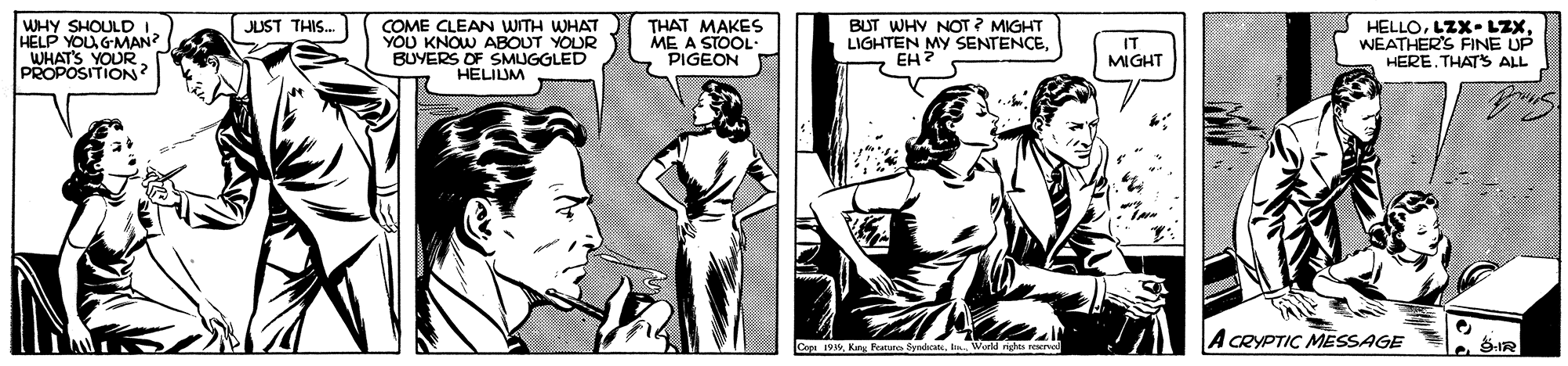 Illustration OCR: WHY SHOULDI. HELP YOU GMAN WHATS YOUR. PROPOSITION? BUT WHY NOT ? MIGHT LIGHTEN MY SENTENCEEH? JUST THIS. COME CLEAN WITH WHAT YOU KNOW ABOUT YOUR BUYERS OF SMUGGLED HELIUM THAT MAKES ME A STOOL PIGEON HELLOLZX- LZX WEATHER'S FINE UP HERE. THATS ALL IT MIGHT A GRYPTIC MESSAGE Ce 19. Knu Fortsro Se WHY SHOULDI. HELP YOU GMAN WHATS YOUR. PROPOSITION? BUT WHY NOT ? MIGHT LIGHTEN MY SENTENCEEH? JUST THIS. COME CLEAN WITH WHAT YOU KNOW ABOUT YOUR BUYERS OF SMUGGLED HELIUM THAT MAKES ME A STOOL PIGEON HELLOLZX- LZX WEATHER'S FINE UP HERE. THATS ALL IT MIGHT A GRYPTIC MESSAGE Ce 19. Knu Fortsro Se