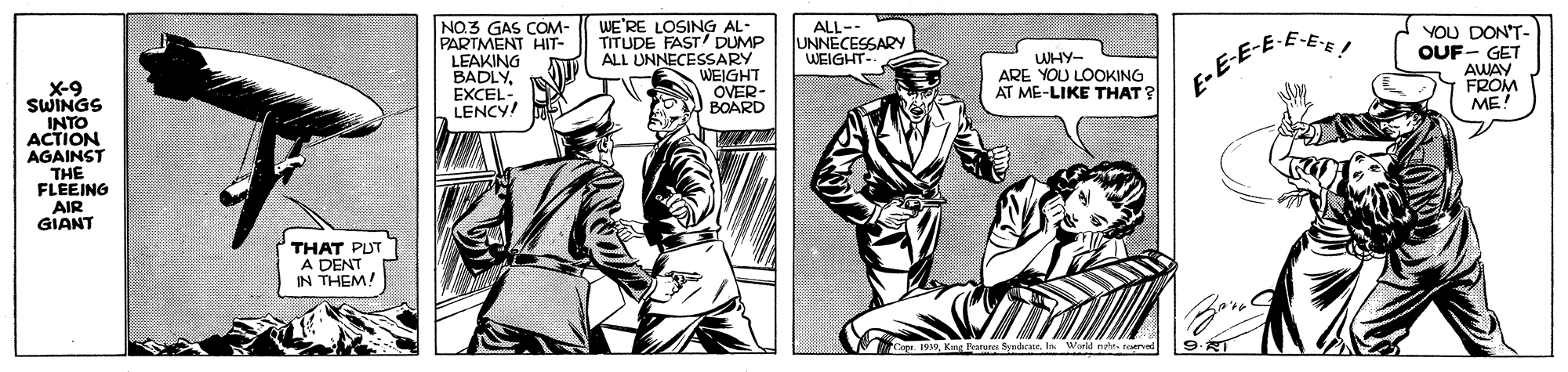 Drawing OCR: ALL-- UNNECESSARY WEIGHT- NO.3 GAS COM- PARTMENT HIT- LEAKING BADLYEXCEL- LENCY! WE'RE LOSING AL- TITUDE FAST' DUMP ALL UNNECESSARY WEIGHT YOU DON'T- OUF- GET AWAY FROM ME! -E-E'E ! WHY- ARE YOU LOOKING AT ME-LIKE THAT? E-EE-E . X-9 SWINGS INTO ACTION AGAINST THE FLEEING AIR GIANT OVER- BOARD THAT PUT A DENT IN THEM! ALL-- UNNECESSARY WEIGHT- NO.3 GAS COM- PARTMENT HIT- LEAKING BADLYEXCEL- LENCY! WE'RE LOSING AL- TITUDE FAST' DUMP ALL UNNECESSARY WEIGHT YOU DON'T- OUF- GET AWAY FROM ME! -E-E'E ! WHY- ARE YOU LOOKING AT ME-LIKE THAT? E-EE-E . X-9 SWINGS INTO ACTION AGAINST THE FLEEING AIR GIANT OVER- BOARD THAT PUT A DENT IN THEM!