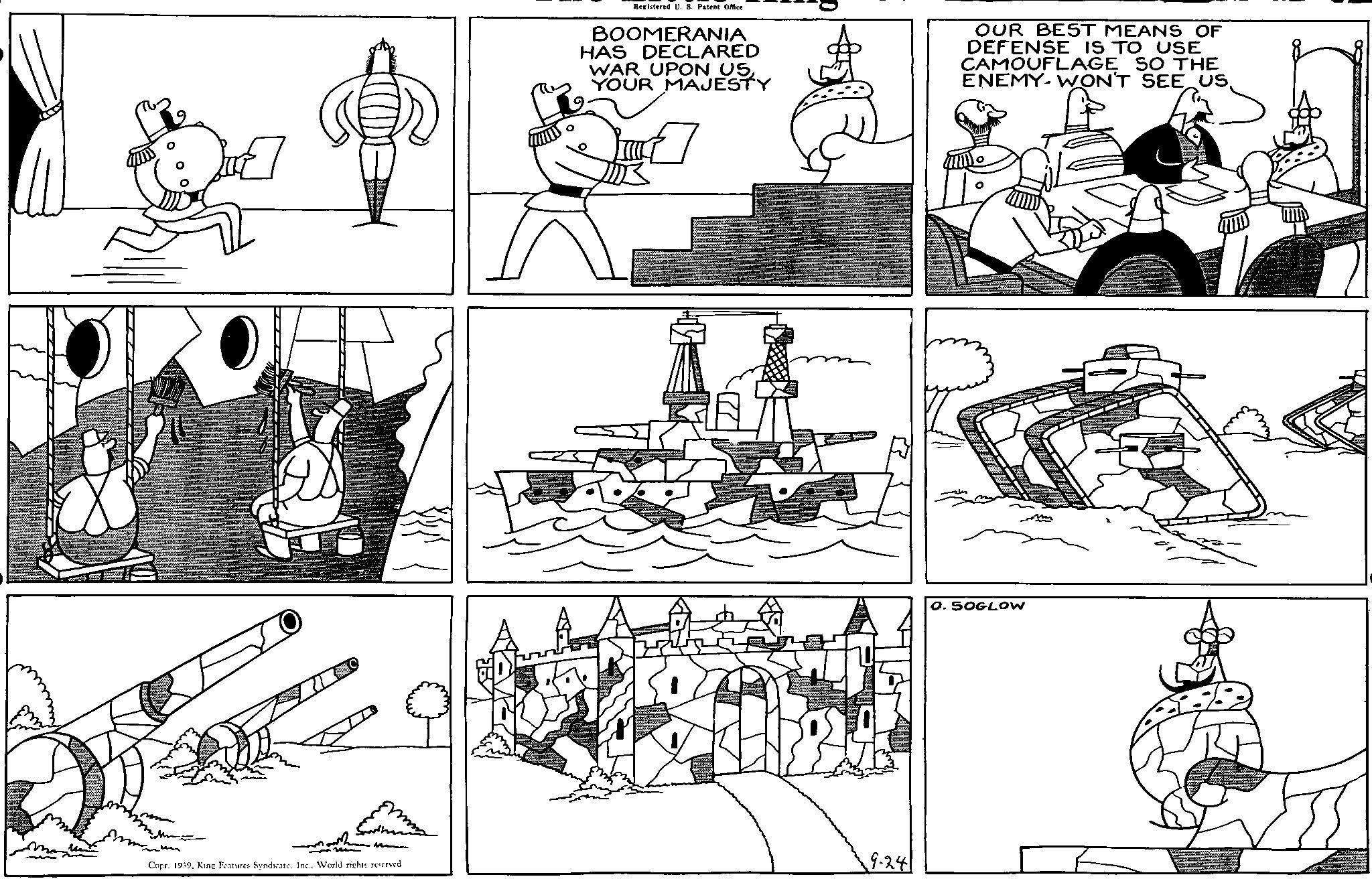 People OCR: Registered U. S. Patent Office BOOMERANIA HAS DECLARED WAR UPON USYOUR MAJESTY OUR BEST MEANS OF DEFENSE IS TO USE CAMOUFLAGE SO THE ENEMY WON'T SEE US9-24 Copr. 1939World rights reserved. O. SOGLOW Registered U. S. Patent Office BOOMERANIA HAS DECLARED WAR UPON USYOUR MAJESTY OUR BEST MEANS OF DEFENSE IS TO USE CAMOUFLAGE SO THE ENEMY WON'T SEE US9-24 Copr . 1939King Features SyndicateWorld rights reserved . O. SOGLOW