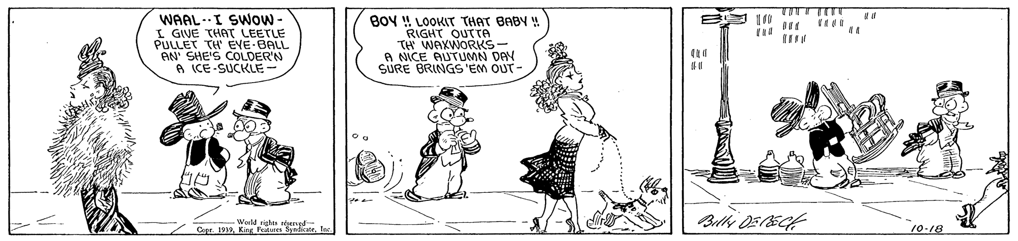 Fictional character OCR: WAAL-I SWow- I GIVE THAT LEETLE PULLET TH' EVE BALL AN' SHE'S COLDER'N A ICE-SUCKLE- B I0 BOY ! LOOKIT THAT BABY ! RIGHT OUTTA TH WAXWORKS- A NICE AUTUMN DAY SURE BRINGS'EM OUT- World riches Copr. 1919In 10-18 WAAL-I SWow- I GIVE THAT LEETLE PULLET TH' EVE BALL AN' SHE'S COLDER'N A ICE-SUCKLE- B I0 BOY ! LOOKIT THAT BABY ! RIGHT OUTTA TH WAXWORKS- A NICE AUTUMN DAY SURE BRINGS'EM OUT- World riches Copr. 1919King Peatunes SyndicateIn 10-18