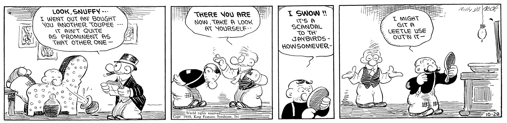 Art OCR: LOOKSNUFFY-- I WENT OUT AN' BOUGHT YOu ANOTHER TOUPEE --- IT AIN'T QUITE AS PROMINENT AS THAT OTHER ONE- I SWOW !! (T'S A SCANDAL TO TH JAYBIRDS - HOWSOMEVER- THERE VOU ARE NowTAKE A LOOK AT YOURSELF- I MIGHT GIT A LEETLE USE OUT'N IT- World rahts reserved 1919 King Foorures SyndicateI E10-28 LOOKSNUFFY-- I WENT OUT AN' BOUGHT YOu ANOTHER TOUPEE --- IT AIN'T QUITE AS PROMINENT AS THAT OTHER ONE- I SWOW !! (T'S A SCANDAL TO TH JAYBIRDS - HOWSOMEVER- THERE VOU ARE NowTAKE A LOOK AT YOURSELF- I MIGHT GIT A LEETLE USE OUT'N IT- World rahts reserved 1919 King Foorures SyndicateI E10-28