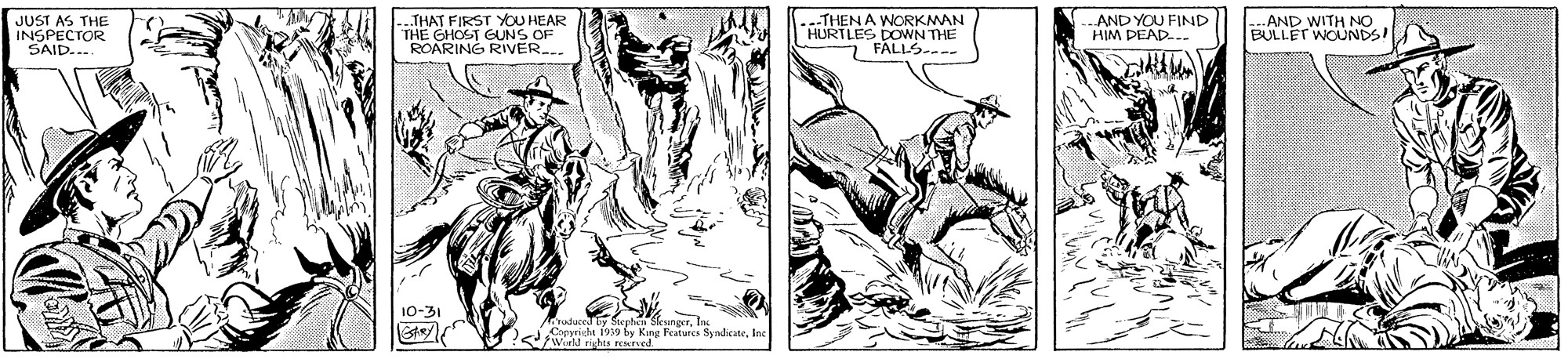 Drawing OCR: JUST AS THE INSPECTOR SAID... THAT FIRST YOU HEAR THE GHOST GUNS OF ROARING RIVER... -THEN A WORKMAN HURTLES DOWN THE 7 FALLS-- AND YOU FIND HIM DEAD. ..AND WITH NO BULLET WOUNDS! ?<Witd Kinr Featurcs Syndeate JUST AS THE INSPECTOR SAID... THAT FIRST YOU HEAR THE GHOST GUNS OF ROARING RIVER... -THEN A WORKMAN HURTLES DOWN THE 7 FALLS-- AND YOU FIND HIM DEAD. ..AND WITH NO BULLET WOUNDS! ?<Witd Kinr Featurcs Syndeate