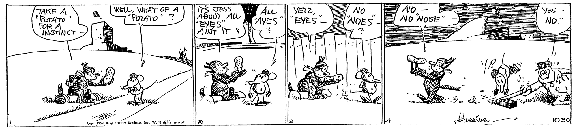 Drawing OCR: TAKE A POTATO FOR A INSTINCT WELLWHAT OF A "POTATO ? IT'S JESS ABOUT AL "EYES" AINT IT ? ALL AYES YETZ`EYES" NO. No NOSE No YES - NOES ND." Cepr. i39Inc. World righis eeved TAKE A POTATO FOR A INSTINCT WELLWHAT OF A "POTATO ? IT'S JESS ABOUT AL "EYES" AINT IT ? ALL AYES YETZ`EYES" NO. No NOSE No YES - NOES ND." Cepr. i39Kine Fratu SesdiceInc. World righis eeved
