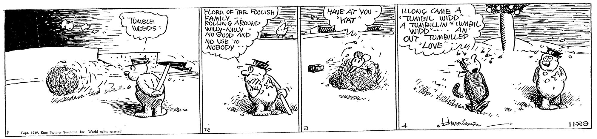 Line art OCR: HAVE AT YOU KAT FLORA OF THE FOOLISH FAMILY ROLLING AROUND WILLY-NILLY - No GOOD AND TE NO NOBO ILLONG CAME A TUMBIL WIDD A TUMBILIN TUMBIL WIDD" AN OUT TUMBILLED * LOVETUMBLE WEEDS T01IR9 Cer. 1919. Kire Festeres Snhate. er. Wuld nghas ened HAVE AT YOU KAT FLORA OF THE FOOLISH FAMILY ROLLING AROUND WILLY-NILLY - No GOOD AND TE NO NOBO ILLONG CAME A TUMBIL WIDD A TUMBILIN TUMBIL WIDD" AN OUT TUMBILLED * LOVETUMBLE WEEDS T01IR9 Cer. 1919. Kire Festeres Snhate. er. Wuld nghas ened