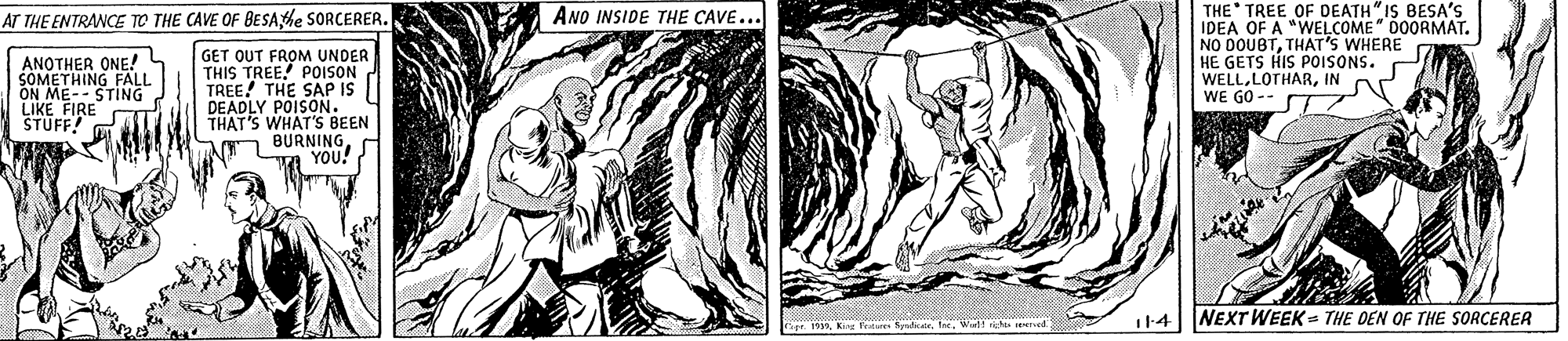 Line art OCR: THE TREE OF C IDEA OF A "WELCOUIS BESA'S NO DOUBTTHAT's WHERE HE GETS HIS POISONS. - WELLIN WE GO - AT THE ENTRANCE TO THE CAVE OF BESAhe SORCERER. ANO INSIDE THE CAVE... D0ORMAT. ANOTHER ONE! SOMETHING FALL ON ME-- STING LIKE FIRE STUFF! GET OUT FROM UNDER THIS TREE! POISON TREE! THE SAP IS DEADLY POISON. THAT'S WHAT'S BEEN BURNING YOU! 114 NEXT WEEK= THE DEN OF THE SORCERER THE TREE OF C IDEA OF A "WELCOUIS BESA'S NO DOUBTTHAT's WHERE HE GETS HIS POISONS. - WELLIN WE GO - AT THE ENTRANCE TO THE CAVE OF BESAhe SORCERER. ANO INSIDE THE CAVE... D0ORMAT. ANOTHER ONE! SOMETHING FALL ON ME-- STING LIKE FIRE STUFF! GET OUT FROM UNDER THIS TREE! POISON TREE! THE SAP IS DEADLY POISON. THAT'S WHAT'S BEEN BURNING YOU! 114 NEXT WEEK= THE DEN OF THE SORCERER