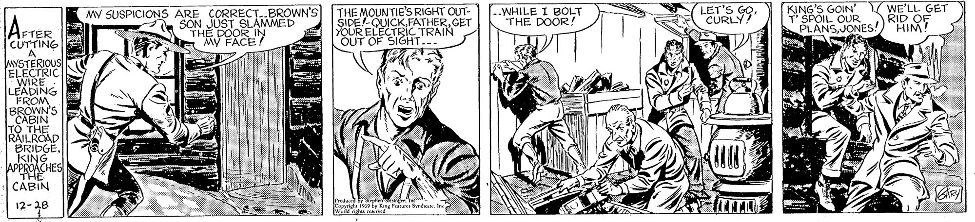 Parallel OCR: MV SUSPICIONS ARE CORRECT..BROWN'S SON JUST SLAMMED THE DOOR IN a My FACE! ..WHILE I BOLT THE DOOR ! KING'S GOIN' WE'LL GET T SPOIL OUR PLANSJONES!)"HIM! THE MOUNTIE'S RIGHT OUT- URLY RID OF AFTER I'CUTTING YOUR ELECTRIC TRA:GET OUT OF SIGHT WYSTERIOUS ELECTRIC WIRE LEADING FROM BROWN'S CABIN BRIDGEKING APPROACHES PHE CABIN 12-28 Wald nga soted MV SUSPICIONS ARE CORRECT..BROWN'S SON JUST SLAMMED THE DOOR IN a My FACE! ..WHILE I BOLT THE DOOR ! KING'S GOIN' WE'LL GET T SPOIL OUR PLANSJONES!)"HIM! THE MOUNTIE'S RIGHT OUT- URLY RID OF AFTER I'CUTTING YOUR ELECTRIC TRA:GET OUT OF SIGHT WYSTERIOUS ELECTRIC WIRE LEADING FROM BROWN'S CABIN BRIDGEKING APPROACHES PHE CABIN 12-28 Wald nga soted