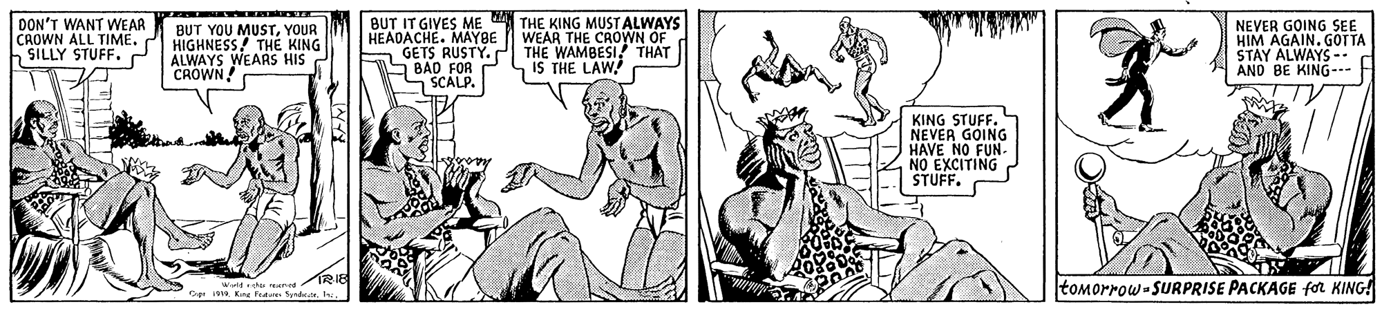 Finger OCR: DON'T WANT WEAR CAOWN ALL TIMESILLY STUFF. BUT YOU MUSTYOUR HIGHNESS! THE KING ALWAYS WEARS HIS CROWN BUT IT GIVES ME HEADACHE. MAYBE GETS RUSTY. THE WAMBESI! THAT S BAD FOR S SCALP. THE KING MUSTALWAYS WEAR THE CROWN OF NEVER GOING SEE HIM AGAIN. GOTTA STAY ALWAYS-- AND BE KING-- IS THE LAW KING STUFF. NEVER GOING HAVE NO FUN. NO EXCITING STUFF. tomorrow-SURPRISE PACKAGE for KING! DON'T WANT WEAR CAOWN ALL TIMESILLY STUFF. BUT YOU MUSTYOUR HIGHNESS! THE KING ALWAYS WEARS HIS CROWN BUT IT GIVES ME HEADACHE. MAYBE GETS RUSTY. THE WAMBESI! THAT S BAD FOR S SCALP. THE KING MUSTALWAYS WEAR THE CROWN OF NEVER GOING SEE HIM AGAIN. GOTTA STAY ALWAYS-- AND BE KING-- IS THE LAW KING STUFF. NEVER GOING HAVE NO FUN. NO EXCITING STUFF. tomorrow-SURPRISE PACKAGE for KING!